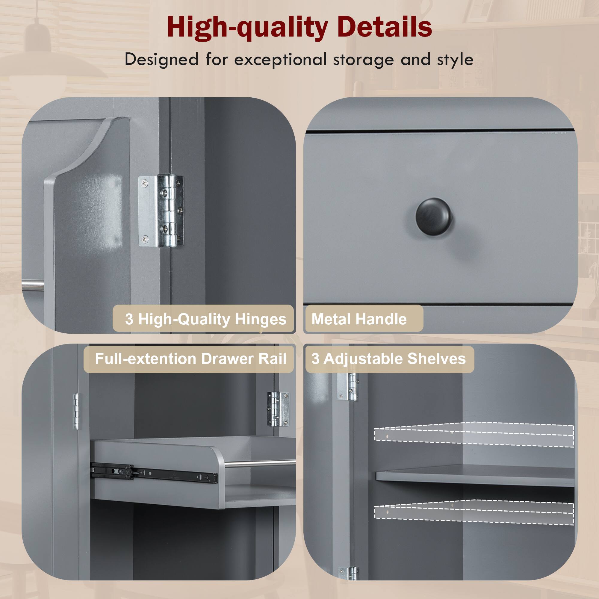 High-quality Details  
Designed for exceptional storage and style  

- 3 High-Quality Hinges  
- Metal Handle  
- Full-extension Drawer Rail  
- 3 Adjustable Shelves