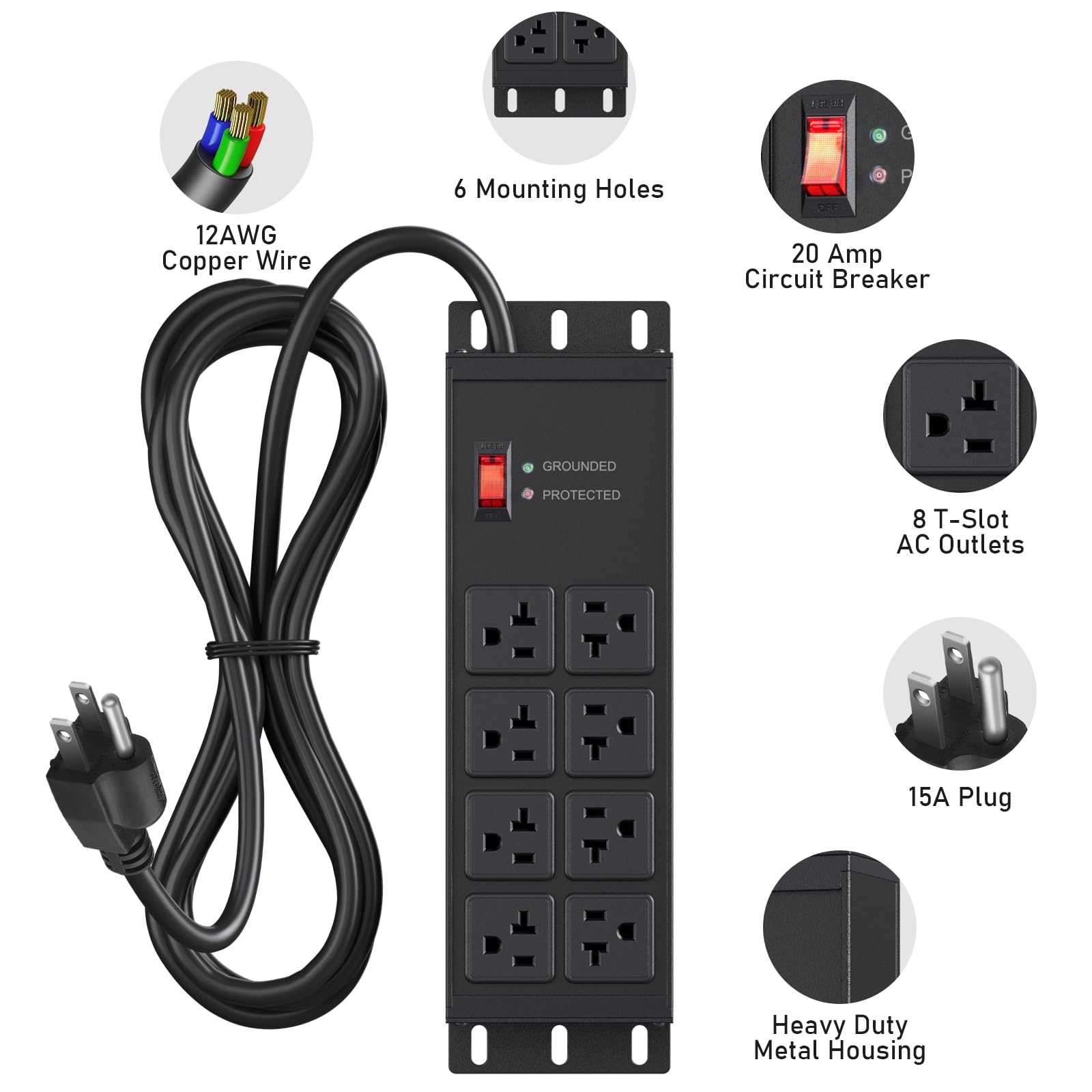 - 12AWG Copper Wire
- 6 Mounting Holes
- 20 Amp Circuit Breaker
- 8 T-Slot AC Outlets
- 15A Plug
- Heavy Duty Metal Housing
- Grounded Protected