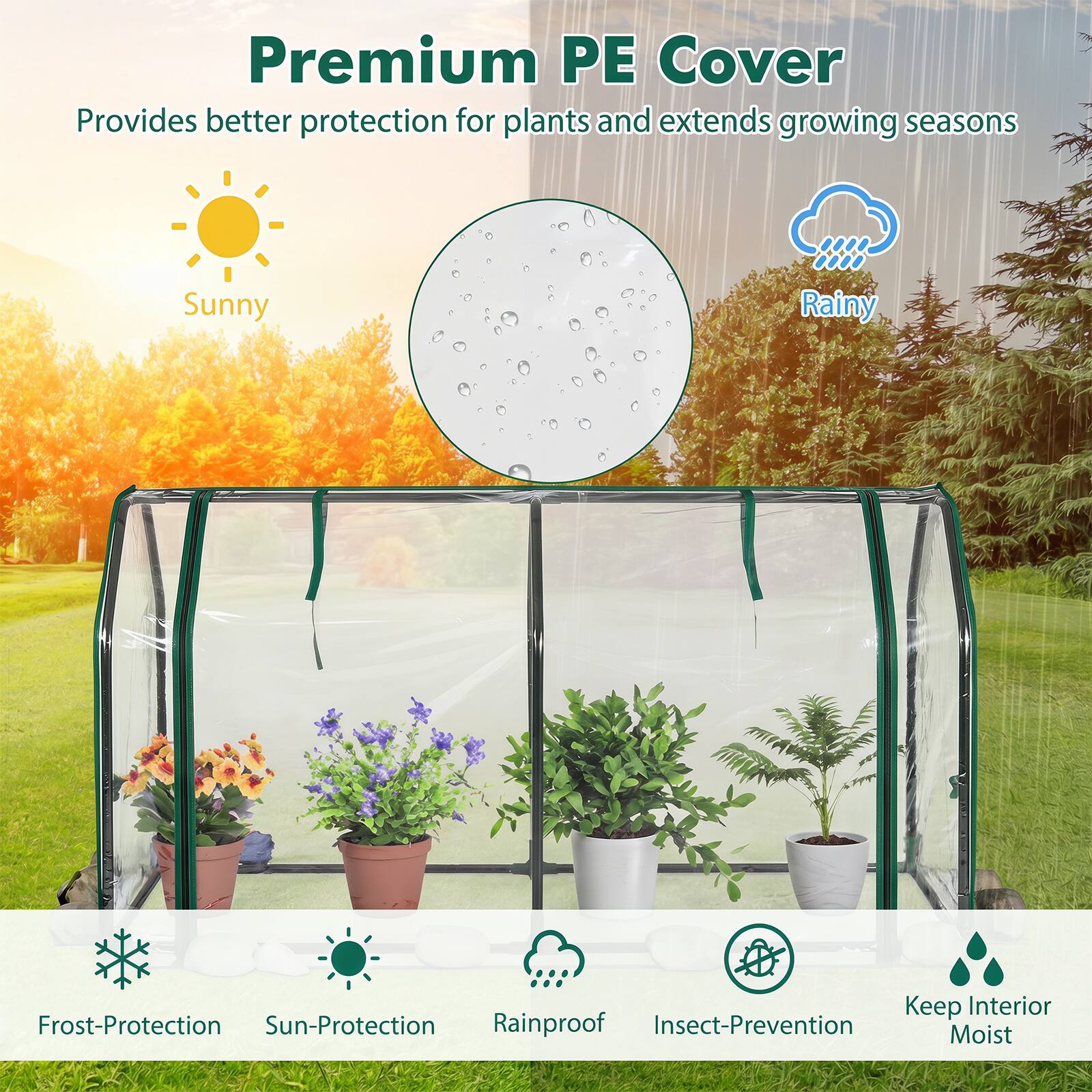 Premium PE Cover  
Provides better protection for plants and extends growing seasons  

Sunny  
Rainy  

Frost-Protection  
Sun-Protection  
Rainproof  
Insect-Prevention  
Keep Interior Moist
