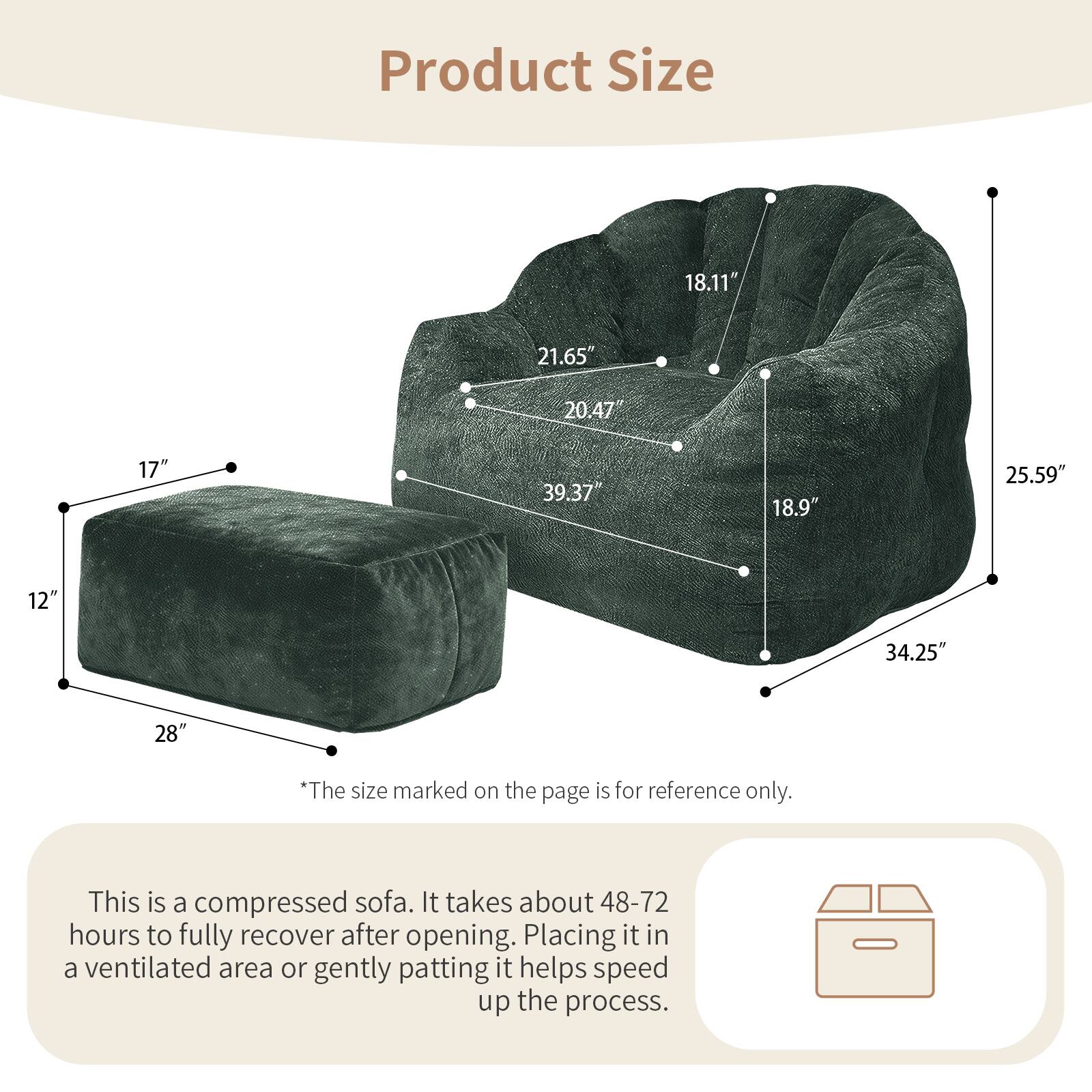 Product Size

18.11"  
21.65"  
20.47"  
17"  
39.37"  
18.9"  
25.59"  
12"  
34.25"  
28"

*The size marked on the page is for reference only. This is a compressed sofa. It takes about 48-72 hours to fully recover after opening. Placing it in a ventilated area or gently patting it helps speed up the process.