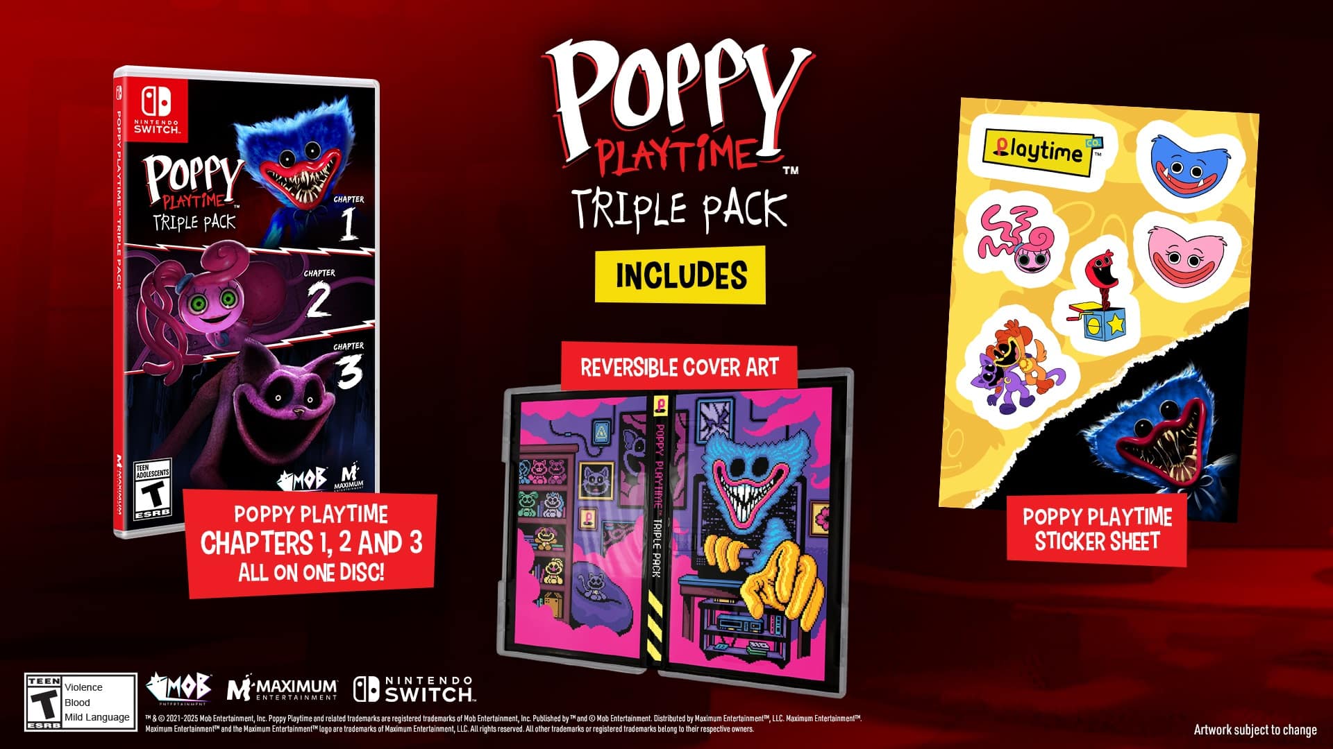 Poppy Playtime Triple Pack for Nintendo Switch. Playtime Chapter 1, 2, and 3 all on one disc! Includes reversible cover art and Poppy Playtime sticker sheet. Teen Nintendo Violence, Mild Language - 5 @ 021-2025 Mob Entertainment, Inc. Poppy Playtime and related trademarks are registered trademarks of Mob Entertainment, Inc. Published by and distributed by Maximum Entertainment, LLC. Maximum Entertainment and the Maximum Entertainment logo are trademarks of Maximum Entertainment, Inc. All rights reserved. Other registered trademarks belong to their respective owners. Artwork subject to change.