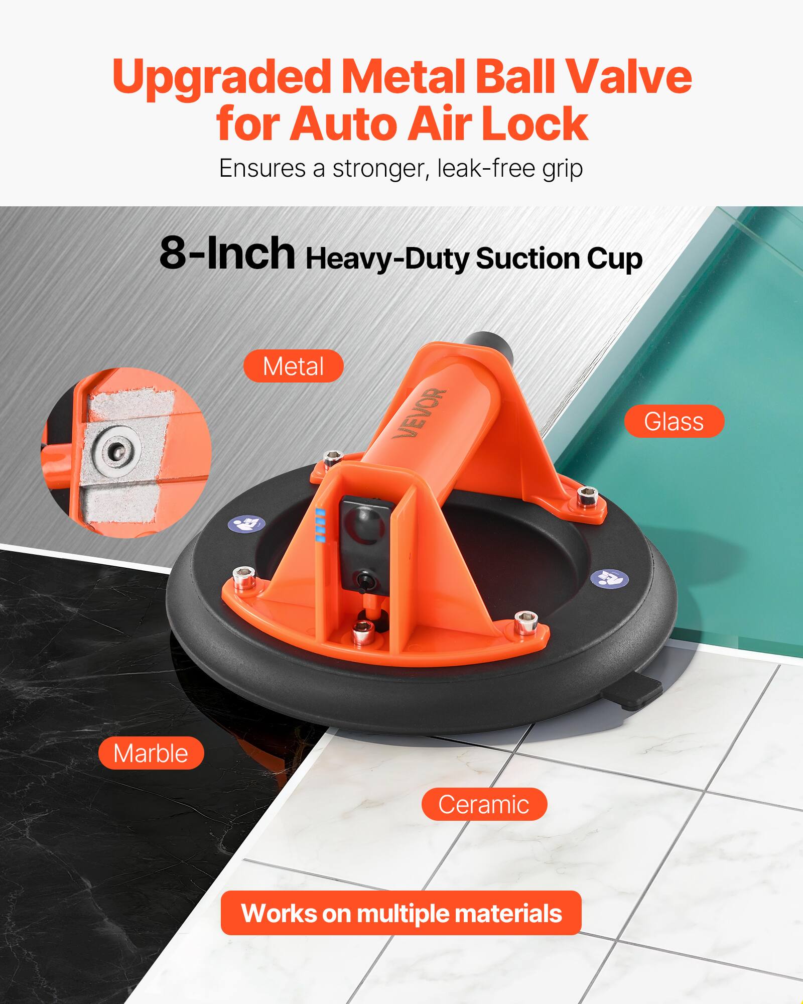 Upgraded Metal Ball Valve for Auto Air Lock Ensures a stronger, leak-free grip

8-Inch Heavy-Duty Suction Cup

Works on multiple materials

Metal
Glass
Marble
Ceramic