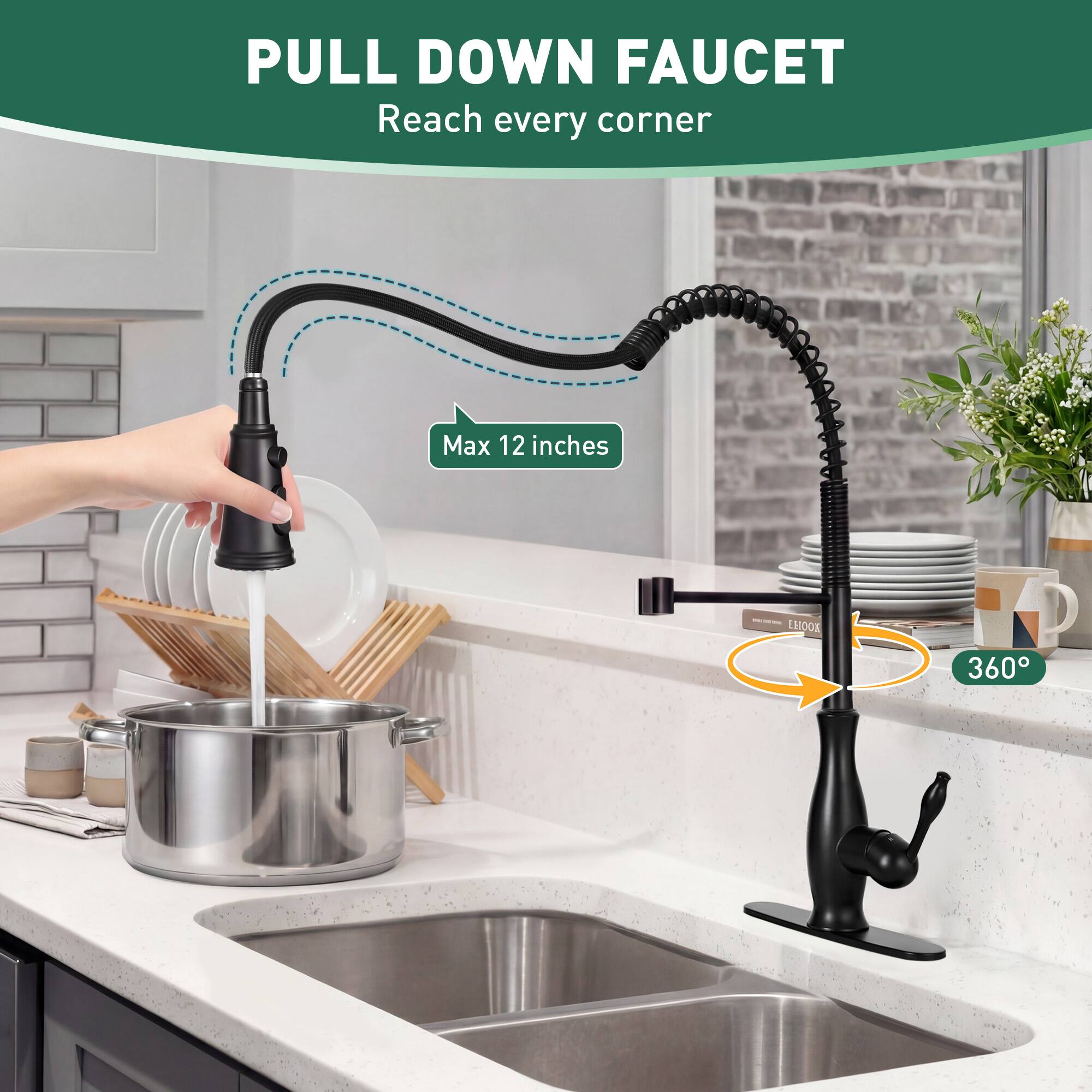 PULL DOWN FAUCET  
Reach every corner  

Max 12 inches  

360°