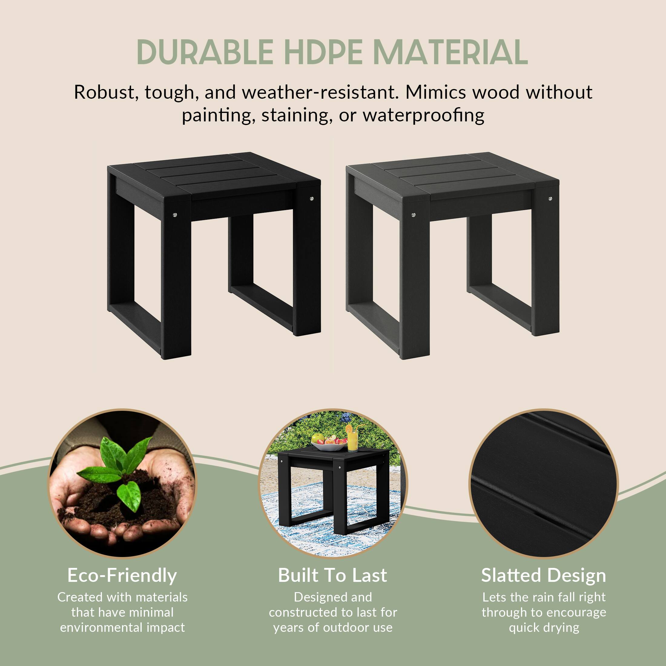 DURABLE HDPE MATERIAL

Robust, tough, and weather-resistant. Mimics wood without painting, staining, or waterproofing

Eco-Friendly
Created with materials that have minimal environmental impact

Built To Last
Designed and constructed to last for years of outdoor use

Slatted Design
Lets the rain fall right through to encourage quick drying