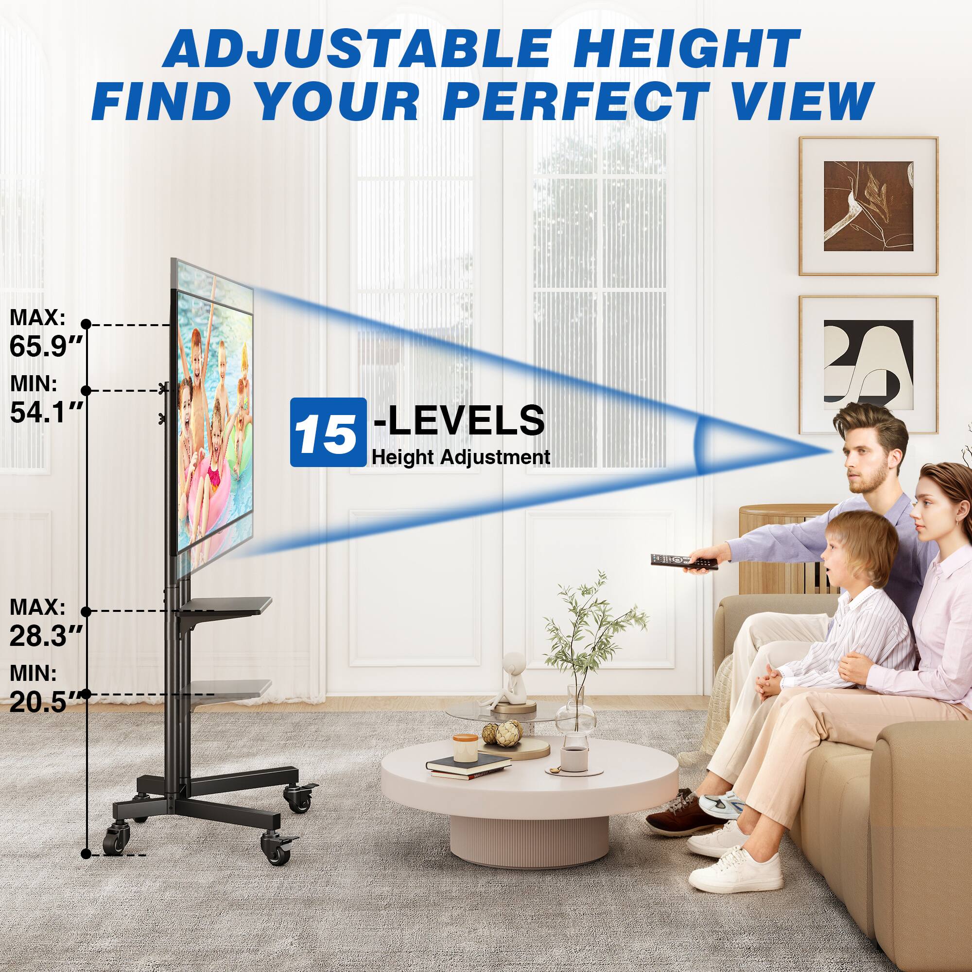 ADJUSTABLE HEIGHT FIND YOUR PERFECT VIEW

MAX: 65.9" MIN: 54.1"
15-LEVELS Height Adjustment

MAX: 28.3" MIN: 20.5"