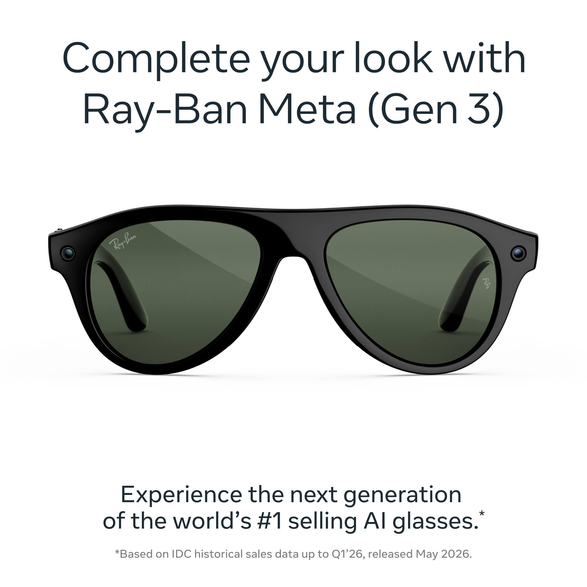 Complete your look with Ray-Ban Meta (Gen 3)

Experience the next generation of the world's #1 selling AI glasses. *Based on IDC historical sales data up to Q1'26, released May 2026.
