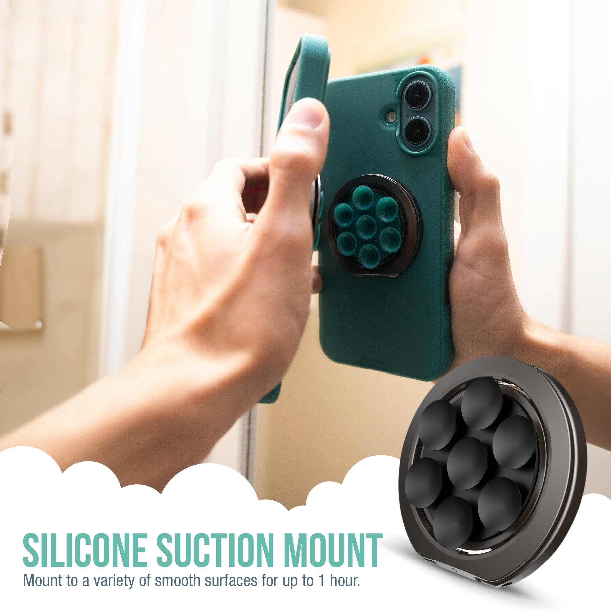 SILICONE SUCTION MOUNT  
Mount to a variety of smooth surfaces for up to 1 hour.