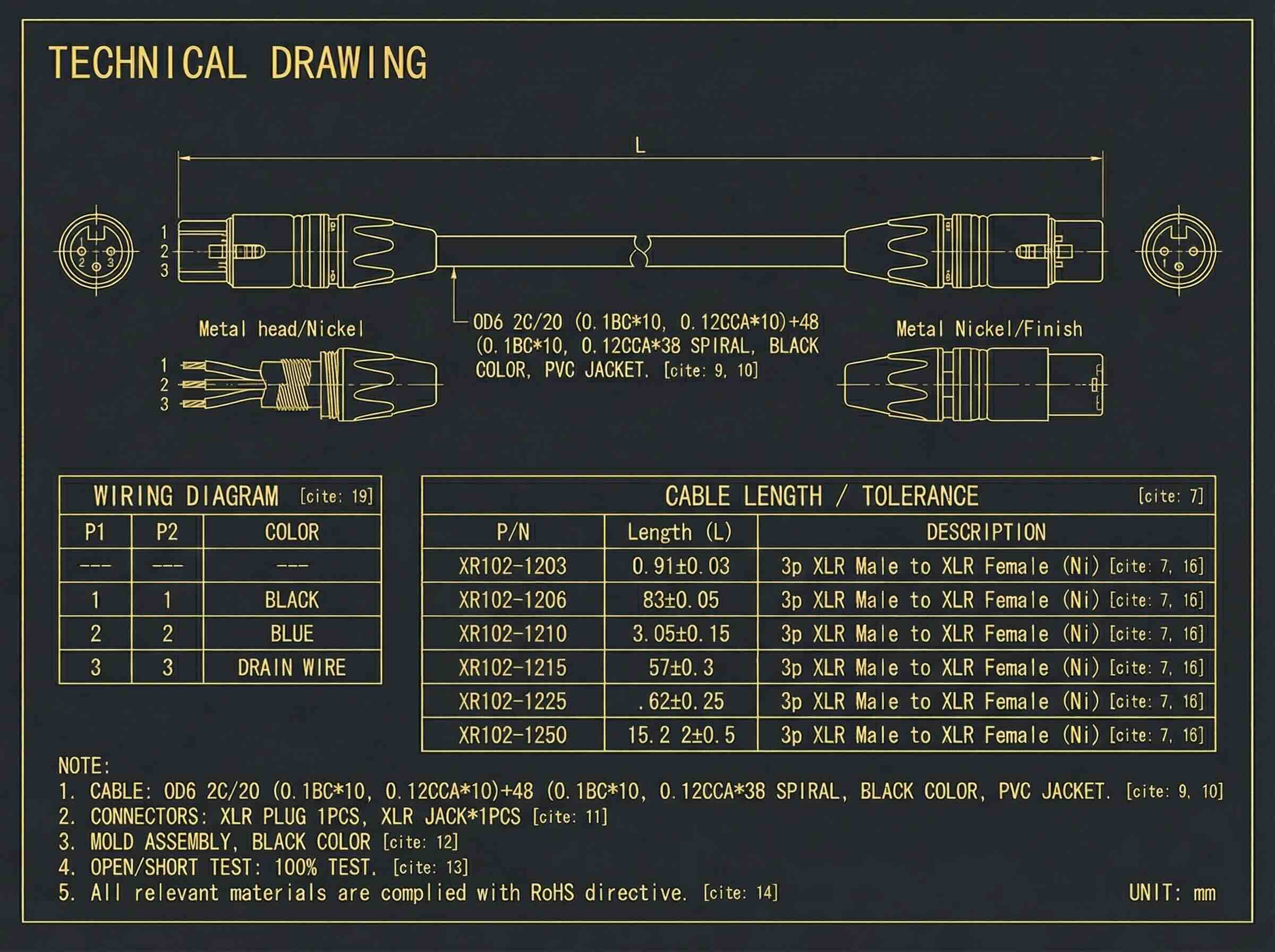 TECHNICAL DRAWING

1 2 3

Metal head/Nickel

OD6 2C/20 (0.1BC*10, 0.12CCA*10) +48 (0.1BC*10, 0.12CCA*38 SPIRAL, BLACK COLOR, PVC JACKET. [cite: 9. 10]

Metal Nickel/Finish

WIRING DIAGRAM [cite: 19] CABLE LENGTH / TOLERANCE [cite: 7]

P1 P2 COLOR P/N Length (L) DESCRIPTION

XR102-1203 0.91±0.03 3p XLR Male to XLR Female (Ni) [cite: 7. 16] 1 1 BLACK

XR102-1206 83±0.05 3p XLR Male to XLR Female (Ni) [cite: 7. 16] 2 2 BLUE

XR102-1210 3.05±0.15 3p XLR Male to XLR Female (Ni)