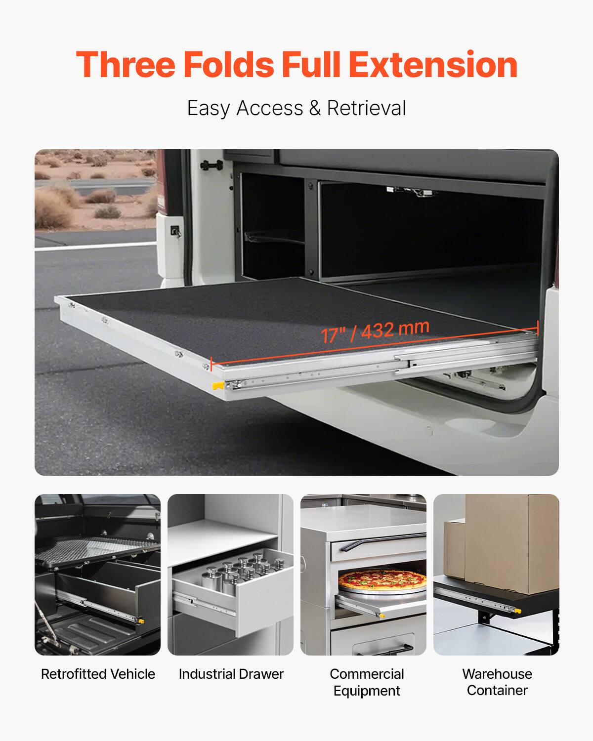 Three Folds Full Extension  
Easy Access & Retrieval  

17" / 432 mm  

Retrofitted Vehicle  
Industrial Drawer  
Commercial Equipment  
Warehouse Container