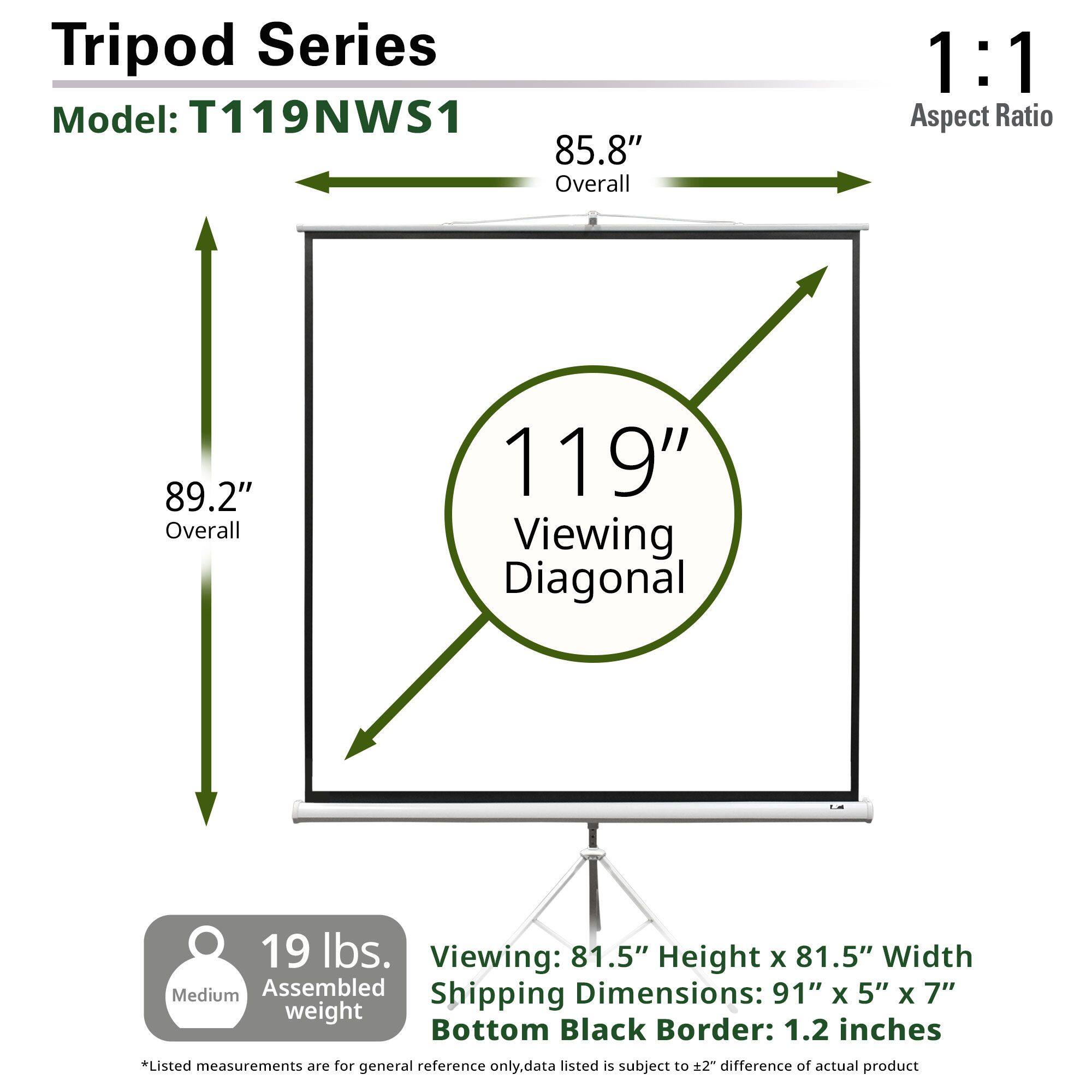 Tripod Series  
Model: T119NWS1  

- Overall: 85.8" (Width) x 89.2" (Height)  
- Viewing Diagonal: 119"  
- Aspect Ratio: 1:1  
- Viewing Dimensions: 81.5" Height x 81.5" Width  
- Assembled Weight: 19 lbs.  
- Shipping Dimensions: 91" x 5" x 7"  
- Bottom Black Border: 1.2 inches  

*Listed measurements are for general reference only. Data listed is subject to ±2" difference of actual product.