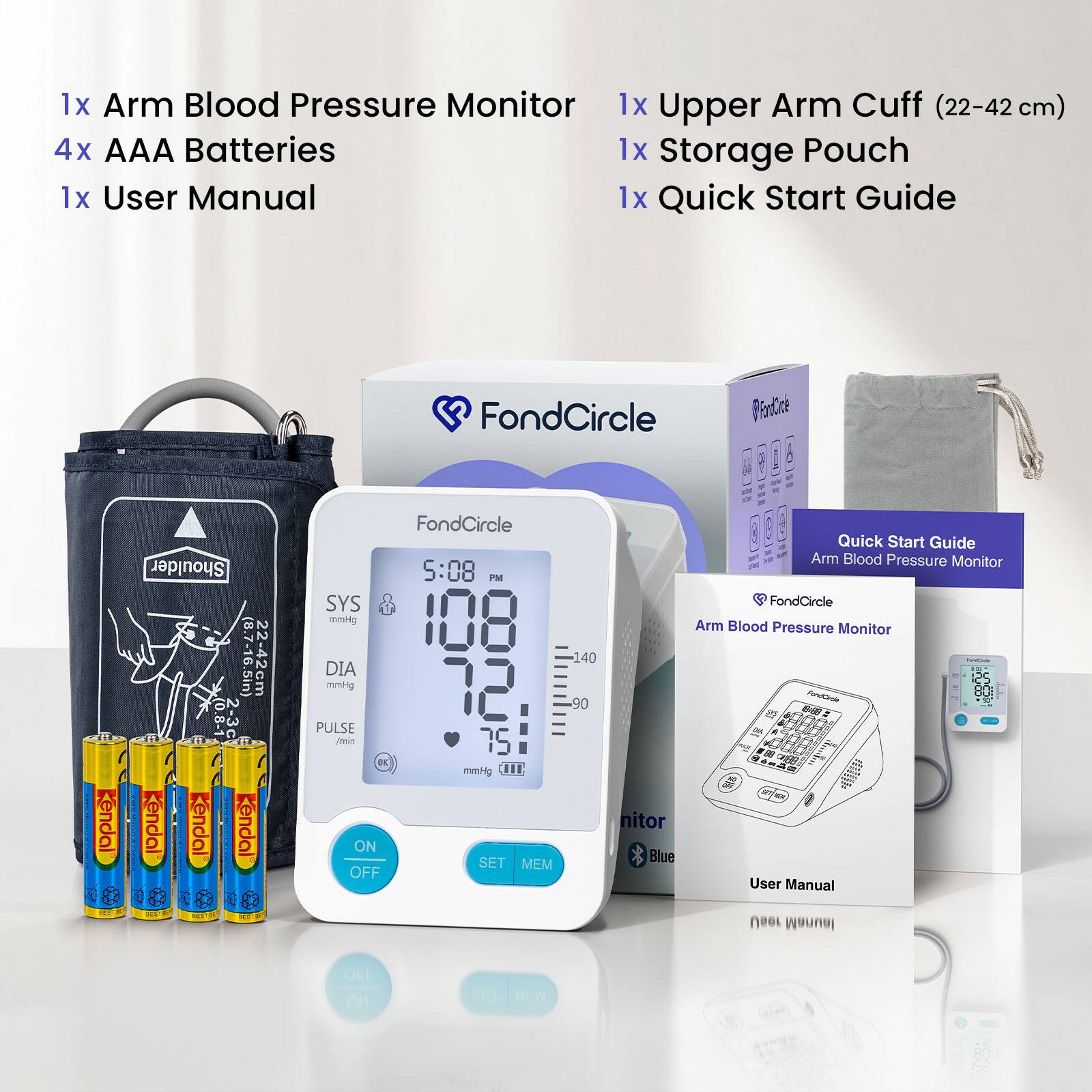 1x Arm Blood Pressure Monitor  
1x Upper Arm Cuff (22-42 cm)  
4x AAA Batteries  
1x Storage Pouch  
1x User Manual  
1x Quick Start Guide  

FondCircle  
PersCone  
Cendai  
Shoulder 2-3c (8.7-16.5in)  
Kendal Kendal Kendal HOT  
22-42cm  
FondCircle 5:08 PM SYS mmHg DIA mmHg PULSE /min OK mmHg ON SET MEM OFF  
140 90  
nitor Blue  
Quick Start Guide Arm Blood Pressure Monitor FondCircle Arm Blood Pressure Monitor Indine IN pc on PandCrole OU: Go User Manual 198U Manual