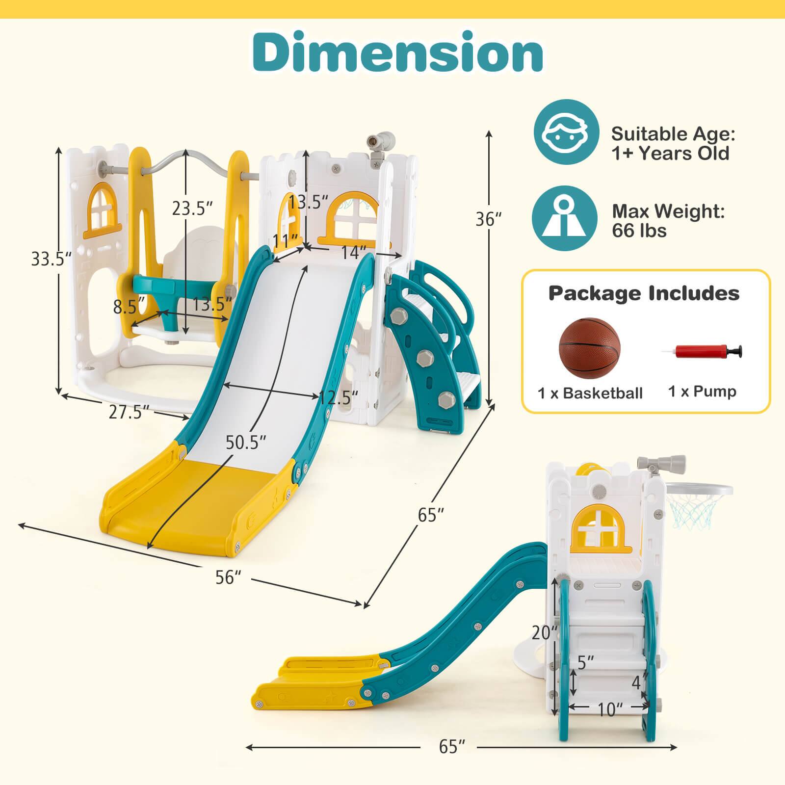 **Dimension**

- Suitable Age: 1+ Years Old
- Max Weight: 66 lbs

**Package Includes**
- 1 x Basketball
- 1 x Pump

**Dimensions:**
- 33.5" x 8.5" x 23.5" x 13.5" x 13.5" x 11" x 14" x 36"
- 27.5" x 50.5" x 2.5" x 1 x Basketball x 50.5" x 2.5" x 1 x Pump x 65" x 56" x 20" x 5" x 4 x 10" x 65"