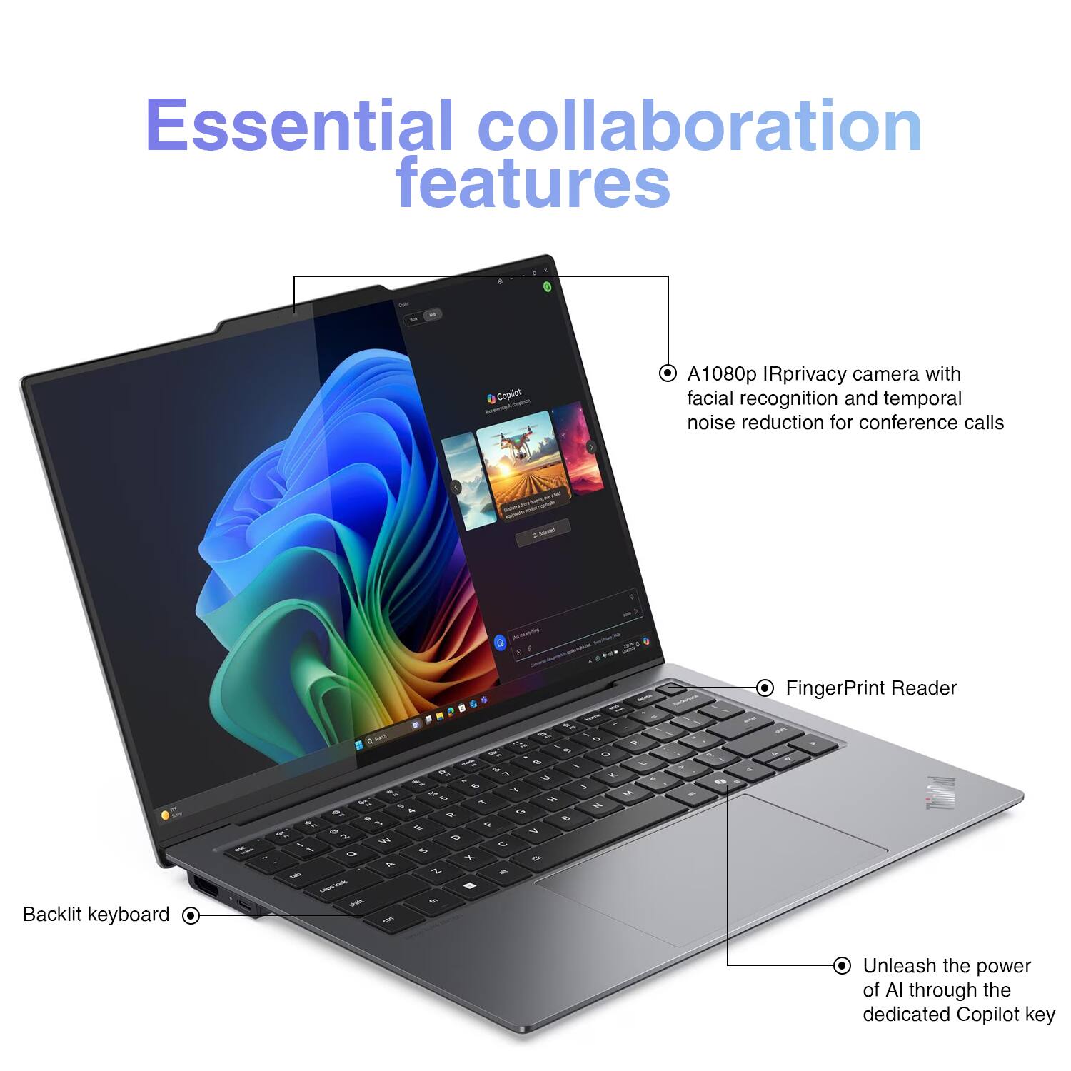 Essential collaboration features

- A1080p IR privacy camera with facial recognition and temporal noise reduction for conference calls
- Fingerprint Reader
- Backlit keyboard
- Unleash the power of AI through the dedicated Copilot key