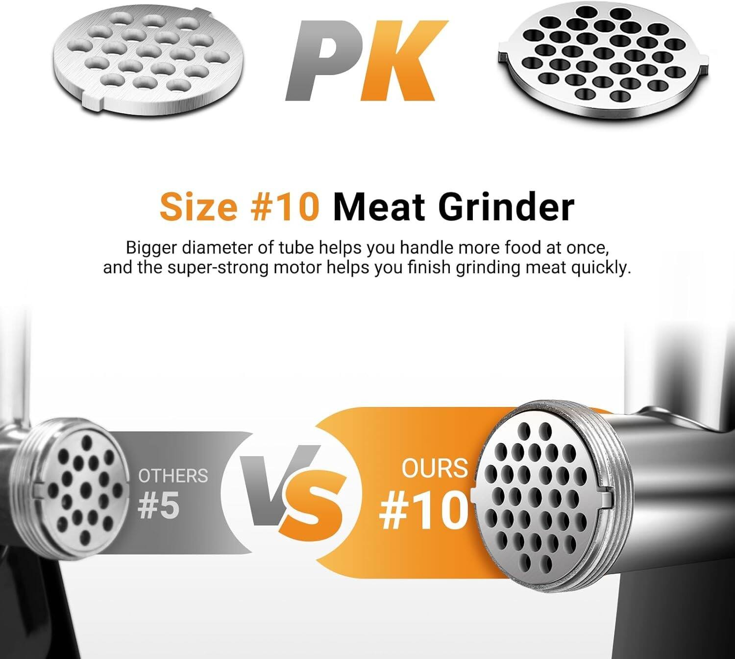 PK Size #10 Meat Grinder

Bigger diameter of tube helps you handle more food at once, and the super-strong motor helps you finish grinding meat quickly.

OTHERS #5 vs OURS #10