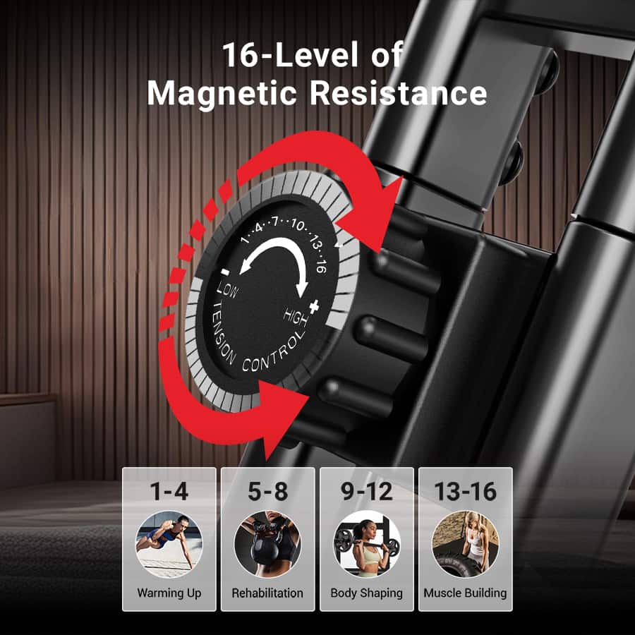 16-Level of Magnetic Resistance
LOW HIGH TENSION CONTROL
1-4 Warming Up
5-8 Rehabilitation
9-12 Body Shaping
13-16 Muscle Building
