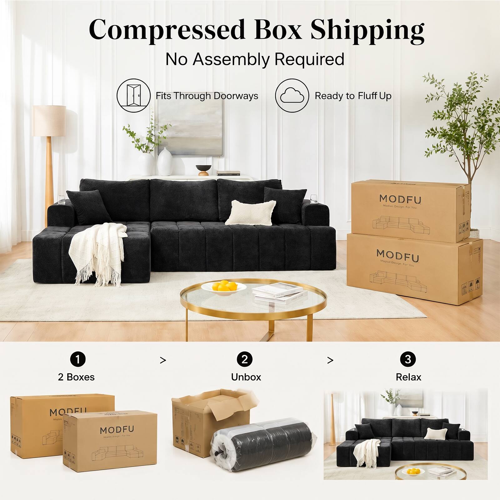 Compressed Box Shipping  
No Assembly Required  
Fits Through Doorways  
Ready to Fluff Up  

MODFU  

1. 2 Boxes  
2. Unbox  
3. Relax