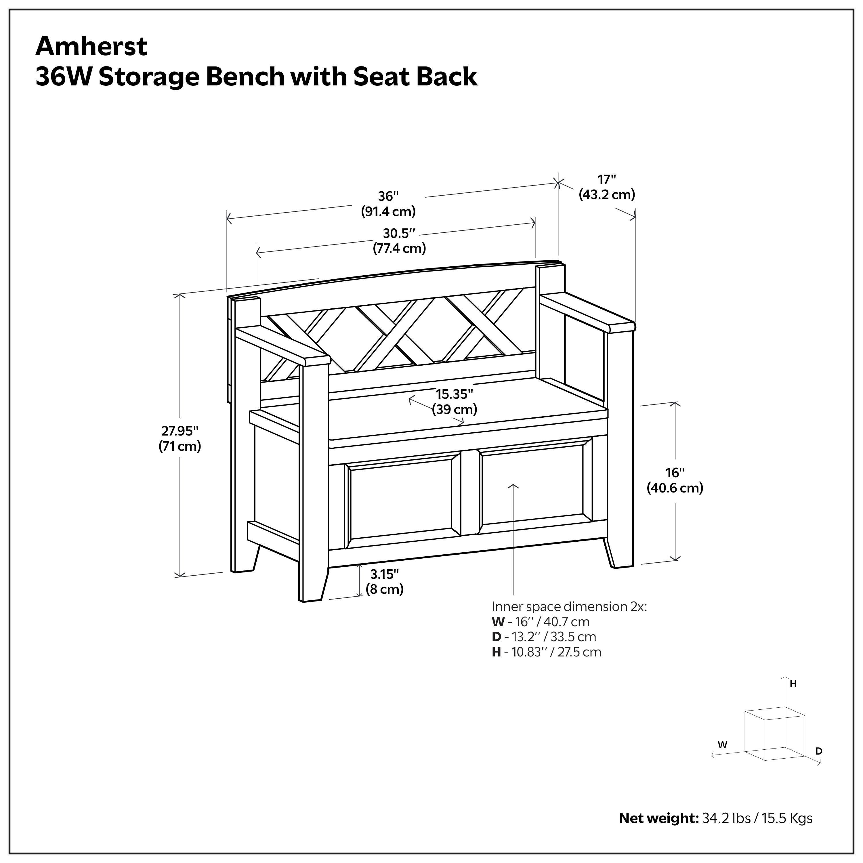 Amherst 36W Storage Bench with Seat Back

- Width: 36" (91.4 cm)
- Depth: 30.5" (77.4 cm)
- Height: 17" (43.2 cm)
- Seat Height: 15.35" (39 cm)
- Shelf Height: 16" (40.6 cm)
- Leg Height: 3.15" (8 cm)

Inner space dimension 2x:
- Width: 16" (40.7 cm)
- Depth: 13.2" (33.5 cm)
- Height: 10.83" (27.5 cm)

Net weight: 34.2 lbs / 15.5 Kgs