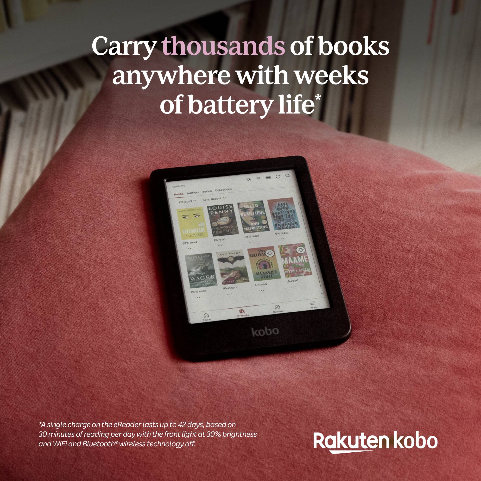Carry thousands of books anywhere with weeks of battery life* -- suren - Bo in H. WELLS RAY LOUISE HT PENNY BEANTIFUL MLOND Fad RLNNA CAHORLE HAPBLITANS VELLOWIAGE Tdet - 102 - - I 47% as .... ORVIPORANT WAGER Fooeed anS ian RUNA MAAME SASSEA UA MEXANRE D2 HHL Unread Unread I kobo *A single charge on the eReader lasts up to 42 days, based on 30 minutes of reading per day with the front light at 30% brightness and WiFi and Bluetooth wireless technology off. Rakuten kobo