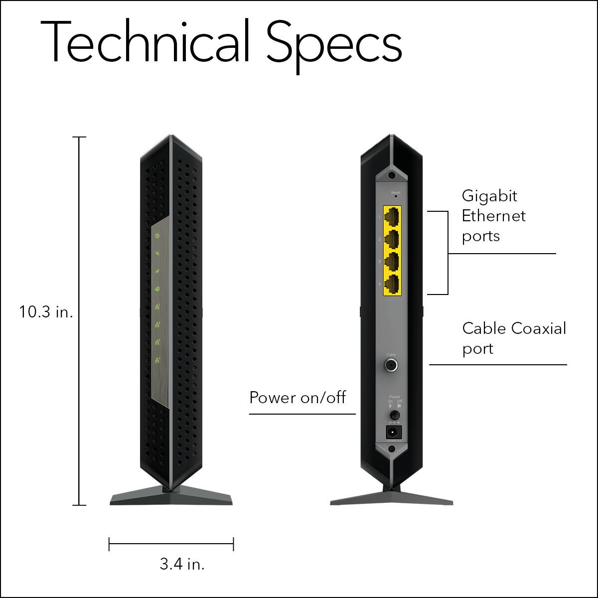 Technical Specs:

* 10.3 in.
* 0 N a a .4.MEMN  W K & Power on/off huset .e - - . Gigabit Ethernet ports
* Cable Coaxial port