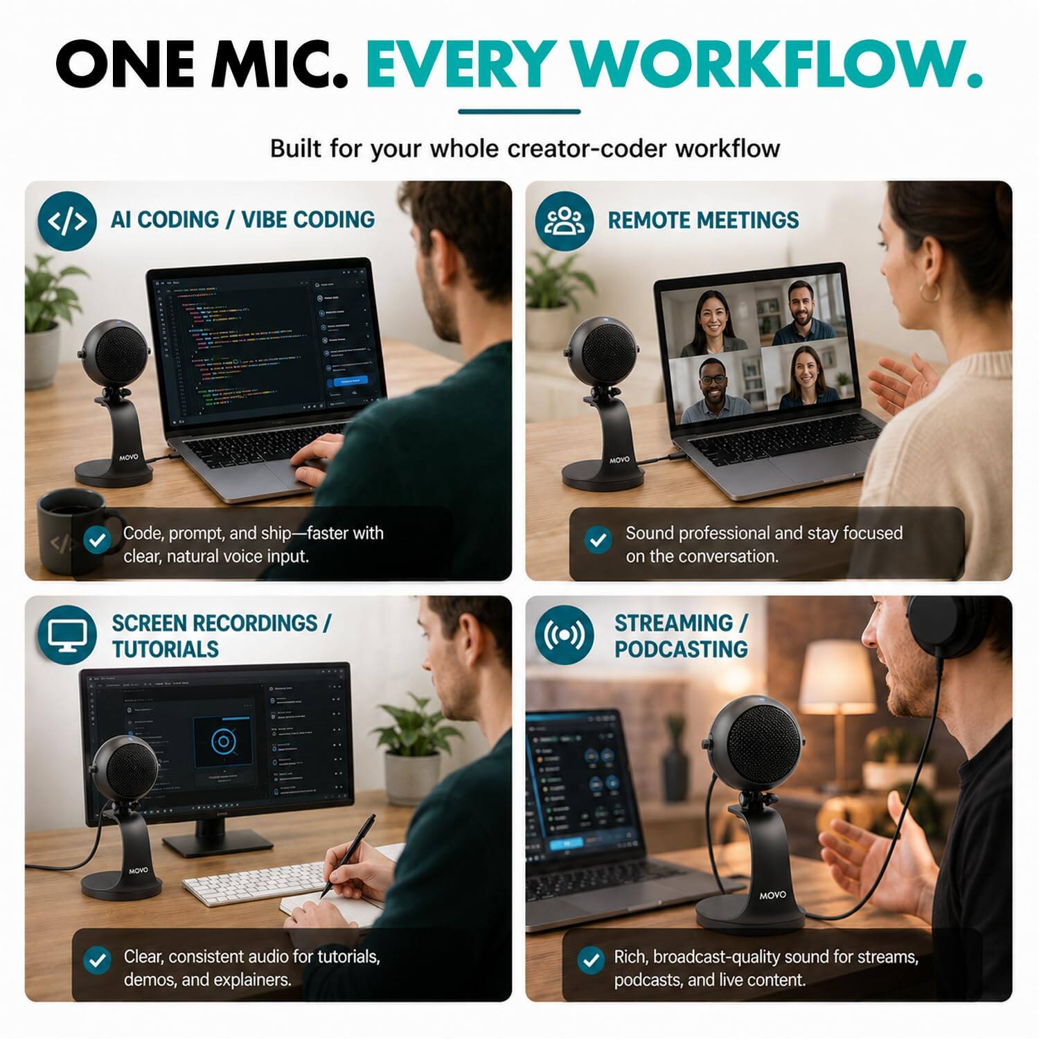 ONE MIC. EVERY WORKFLOW.

Built for your whole creator-coder workflow

AI CODING / VIBE CODING
- Code, prompt, and ship faster with clear, natural voice input.

REMOTE MEETINGS
- Sound professional and stay focused on the conversation.

SCREEN RECORDINGS / TUTORIALS
- Clear, consistent audio for tutorials, demos, and explainers.

STREAMING / PODCASTING
- Rich, broadcast-quality sound for streams, podcasts, and live content.