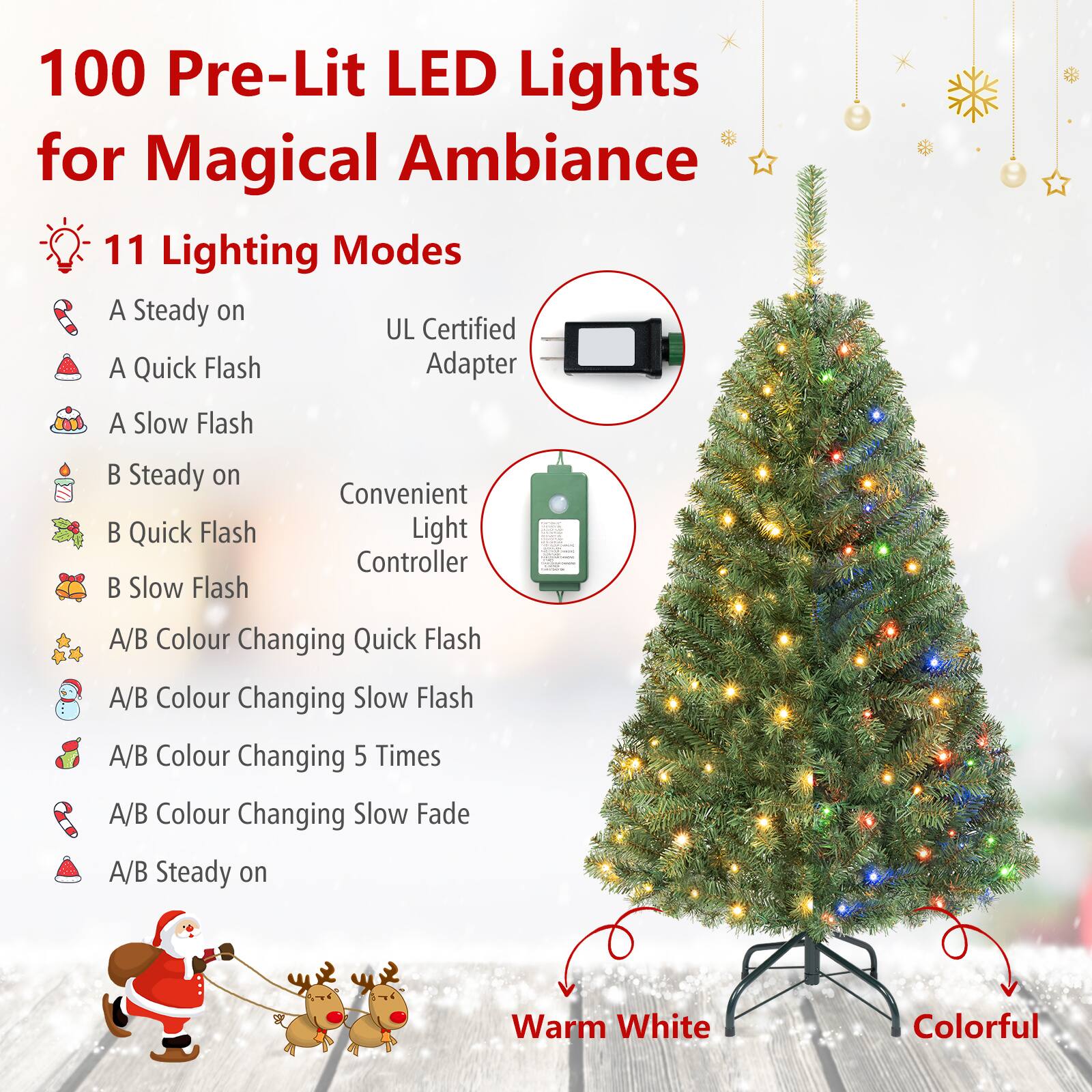 100 Pre-Lit LED Lights for Magical Ambiance

11 Lighting Modes
- A Steady on
- A Quick Flash
- A Slow Flash
- B Steady on
- B Quick Flash
- B Slow Flash
- A/B Colour Changing Quick Flash
- A/B Colour Changing Slow Flash
- A/B Colour Changing 5 Times
- A/B Colour Changing Slow Fade
- A/B Steady on

UL Certified Adapter

Convenient Light Controller

Warm White
Colorful