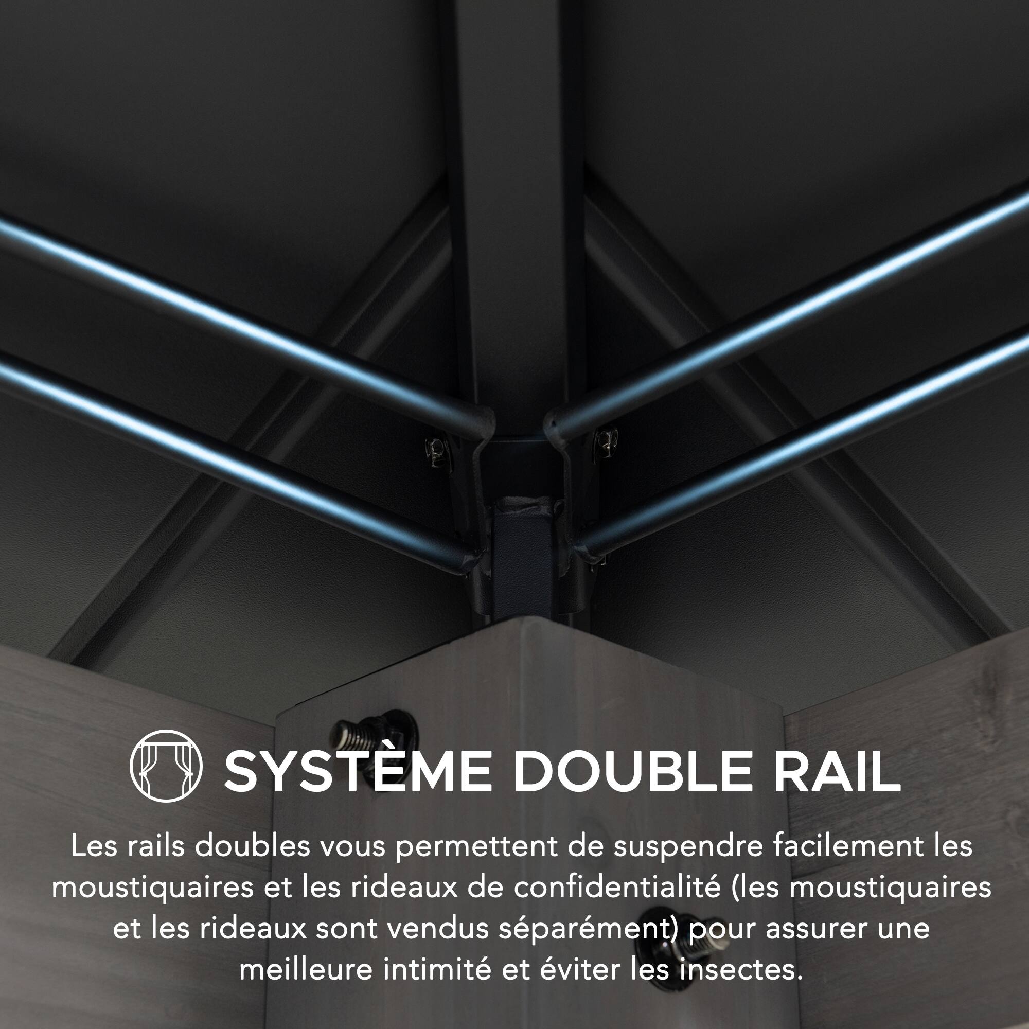 SYSTÈME DOUBLE RAIL  
Les rails doubles vous permettent de suspendre facilement les moustiquaires et les rideaux de confidentialité (les moustiquaires et les rideaux sont vendus séparément) pour assurer une meilleure intimité et éviter les insectes.