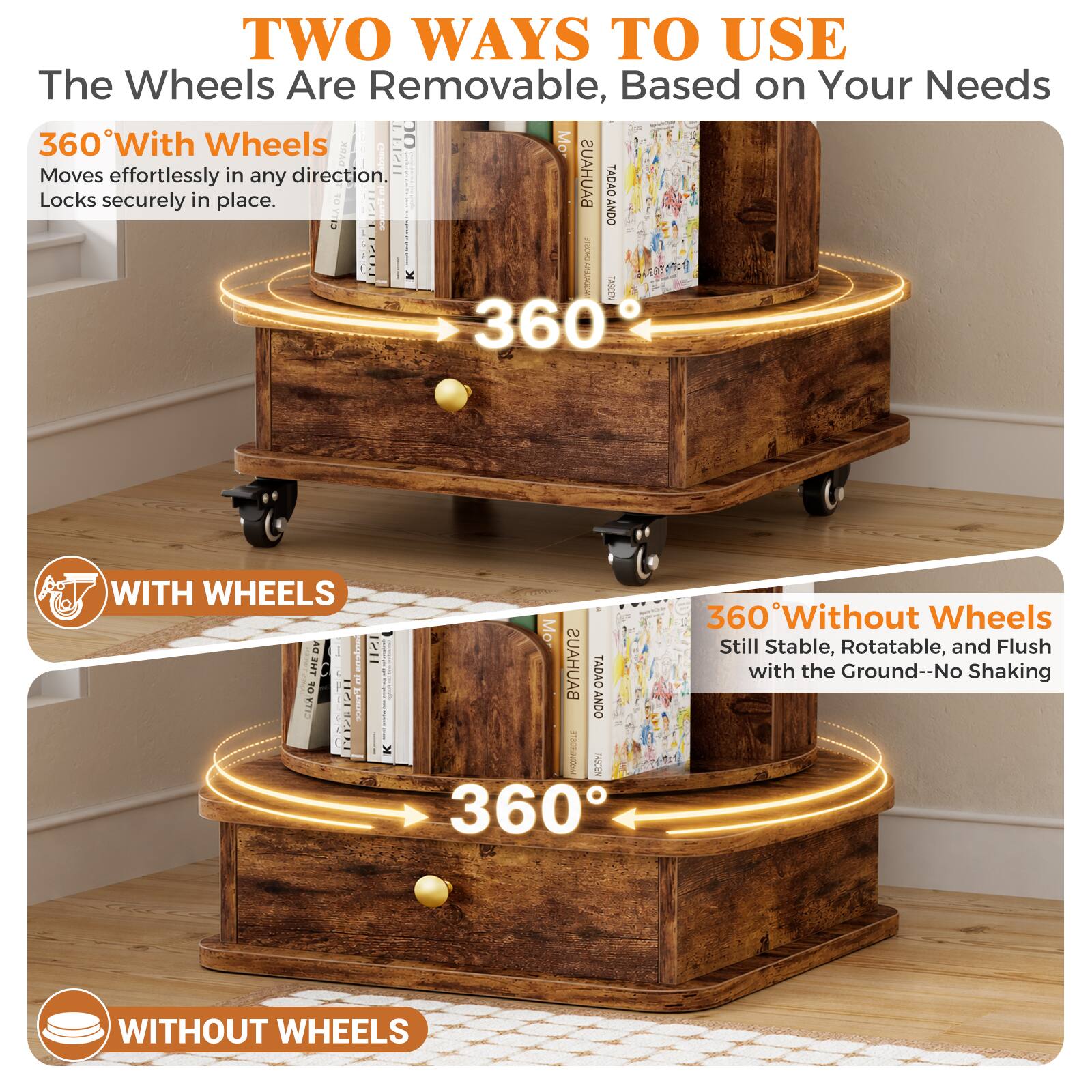 TWO WAYS TO USE  
The Wheels Are Removable, Based on Your Needs  

360° With Wheels  
Moves effortlessly in any direction.  
Locks securely in place.  

WITH WHEELS  

360° Without Wheels  
Still Stable, Rotatable, and Flush with the Ground--No Shaking  

WITHOUT WHEELS