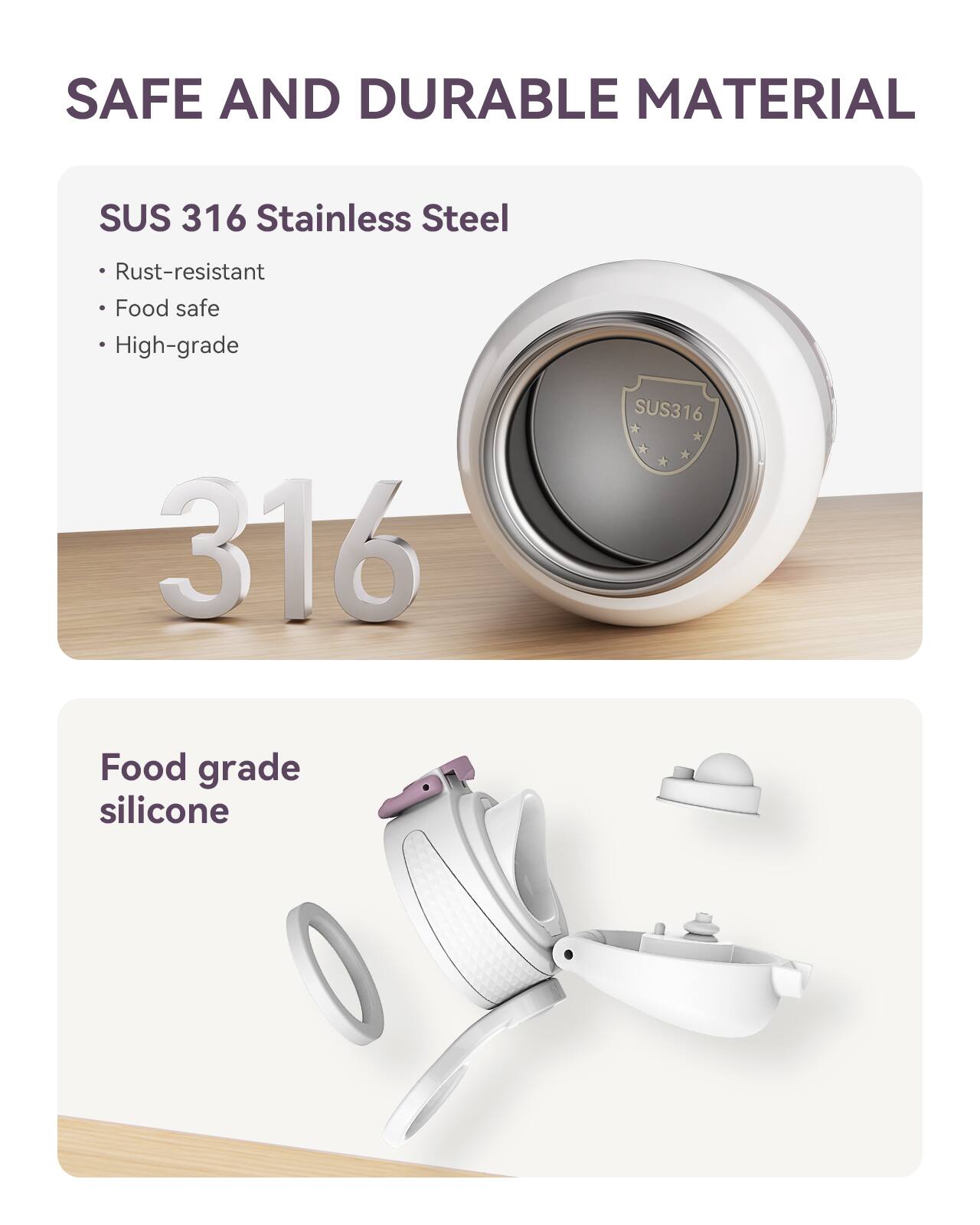 SAFE AND DURABLE MATERIAL

SUS 316 Stainless Steel
- Rust-resistant
- Food safe
- High-grade

316

Food grade silicone