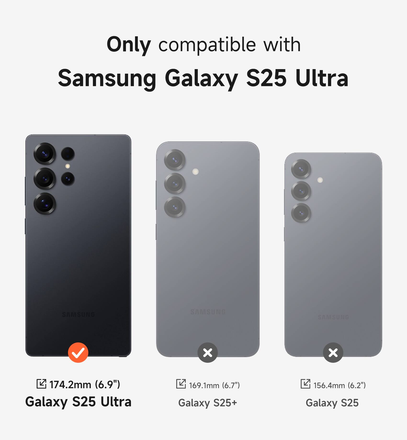 Only compatible with Samsung Galaxy S25 Ultra

- 174.2mm (6.9") Galaxy S25 Ultra
- 169.1mm (6.7") Galaxy S25+
- 156.4mm (6.2") Galaxy S25