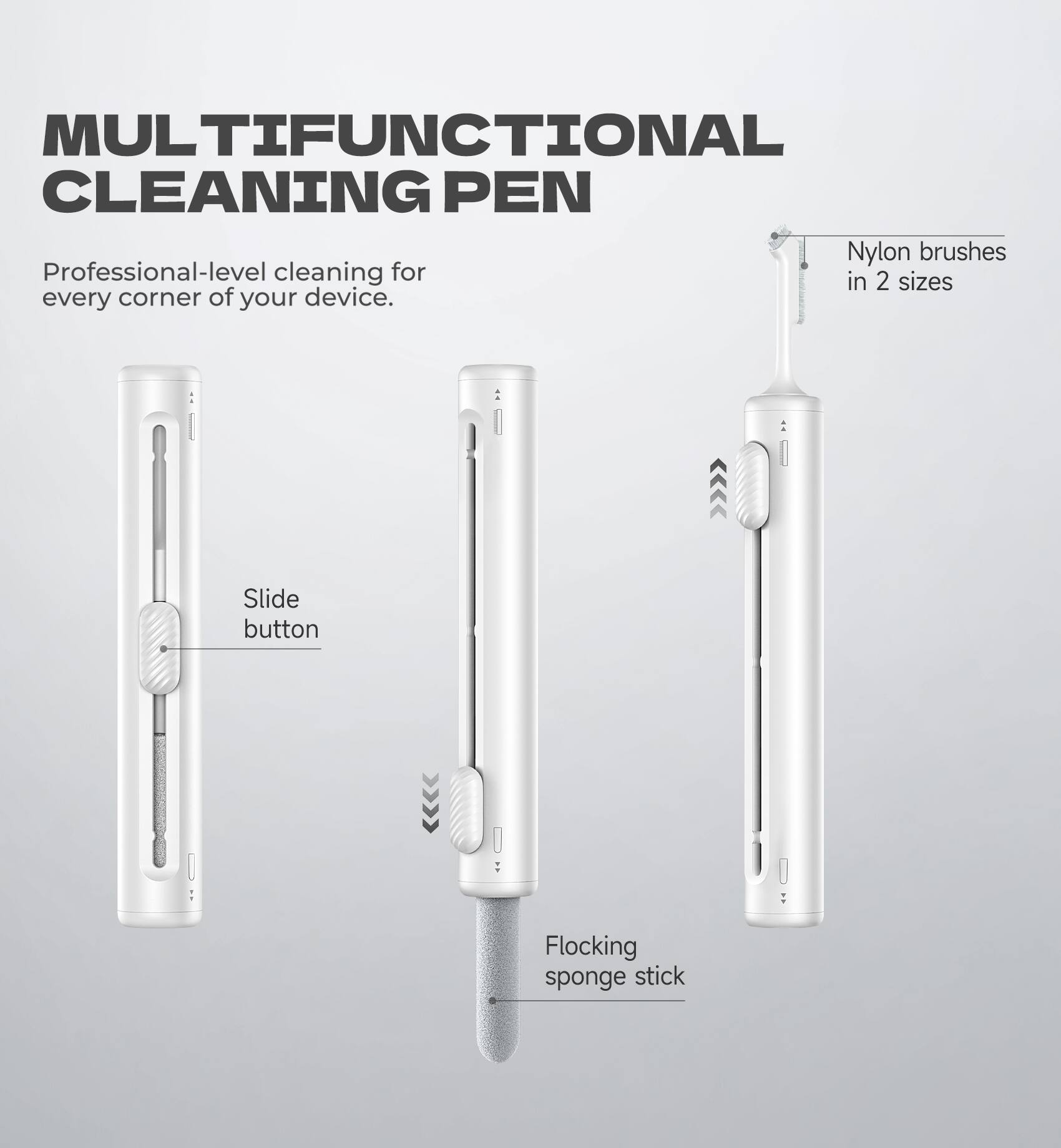MULTIFUNCTIONAL CLEANING PEN

Professional-level cleaning for every corner of your device.

- Slide button
- Nylon brushes in 2 sizes
- Flocking sponge stick
