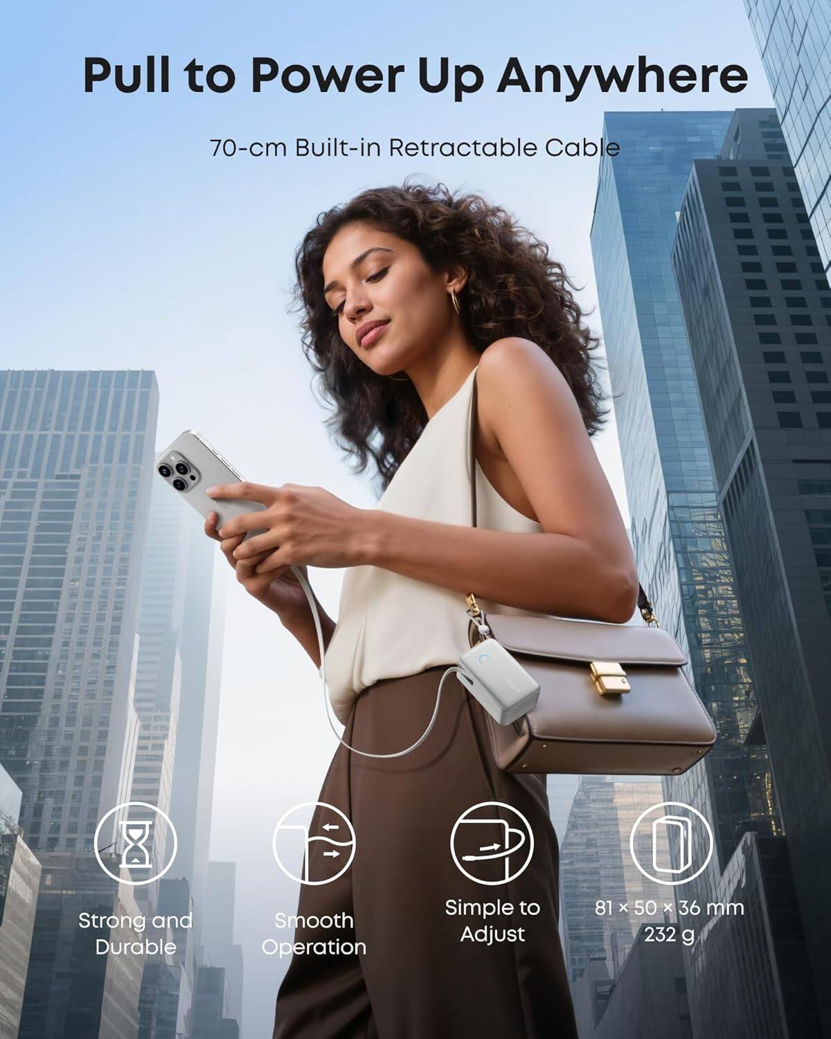 Pull to Power Up Anywhere
70-cm Built-in Retractable Cable
- Strong and Durable
- Smooth Operation
- Simple to Adjust
- 81 x 50 x 36 mm
- 232 g