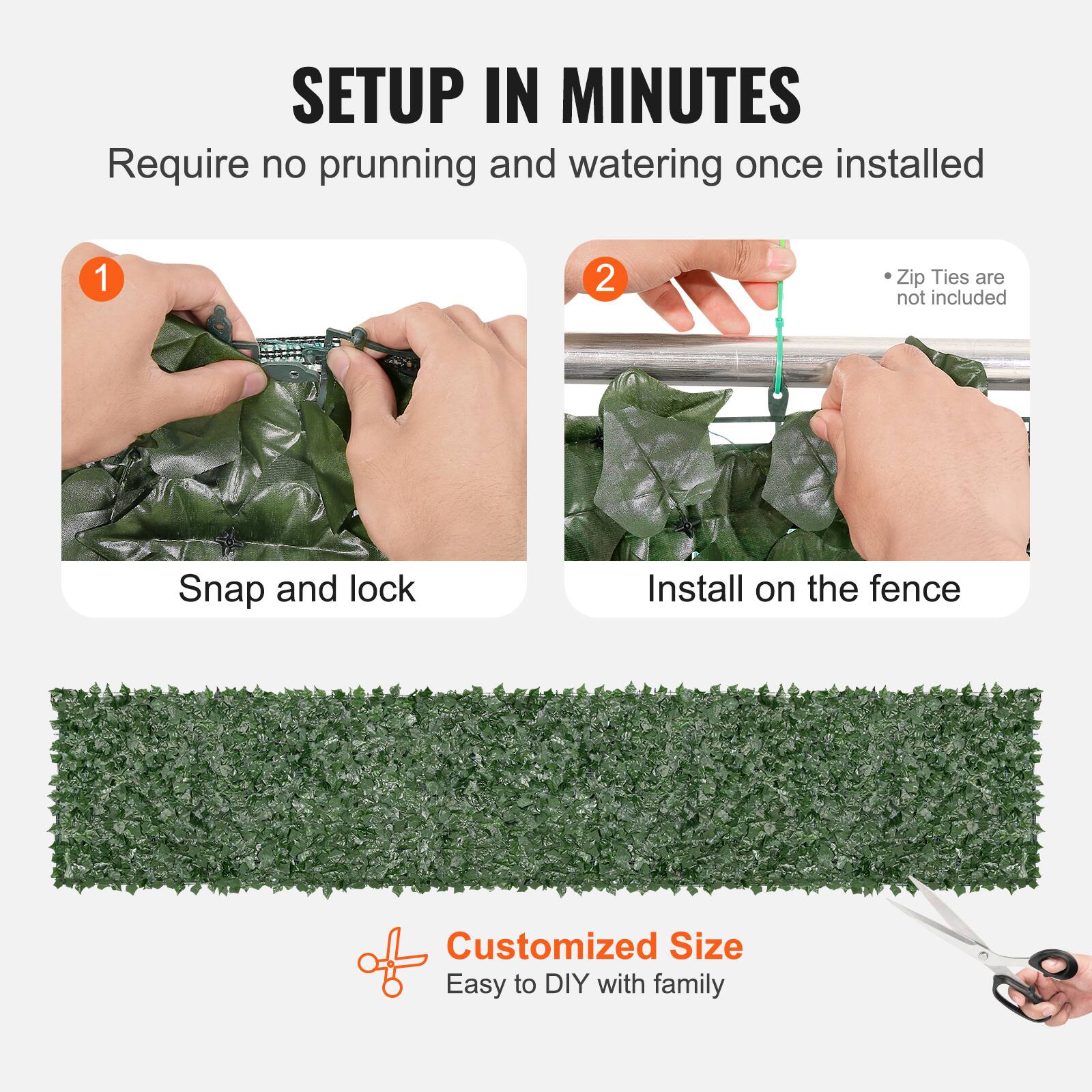 SETUP IN MINUTES

Require no prunning and watering once installed

1. Snap and lock
2. Install on the fence

Customized Size
Easy to DIY with family

Zip Ties are not included