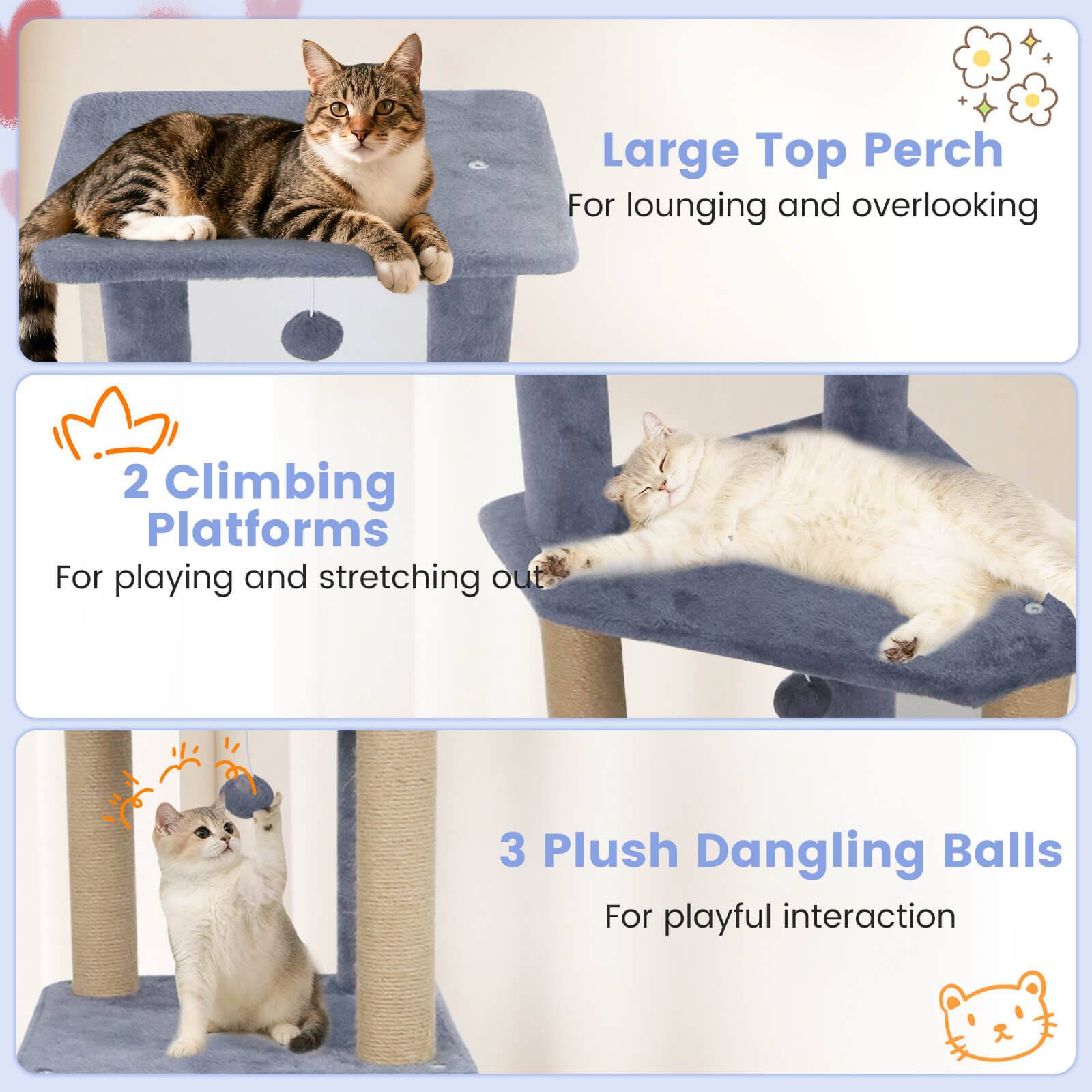 Large Top Perch  
For lounging and overlooking  

2 Climbing Platforms  
For playing and stretching out  

3 Plush Dangling Balls  
For playful interaction