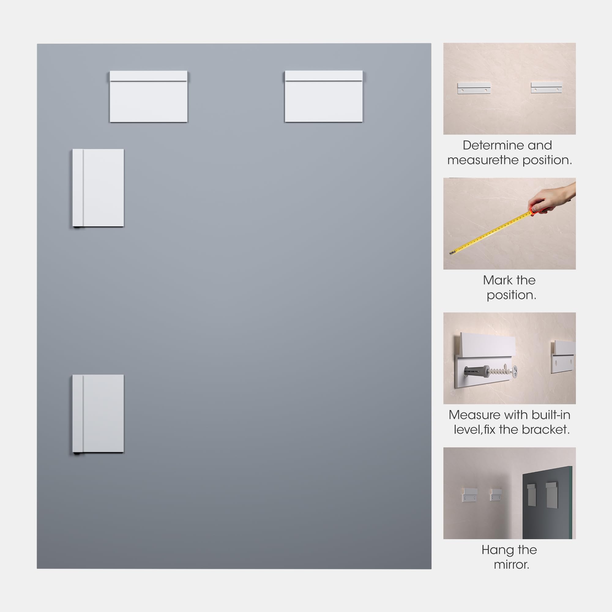 1. Determine and measure the position.
2. Mark the position.
3. Measure with built-in level, fix the bracket.
4. Hang the mirror.