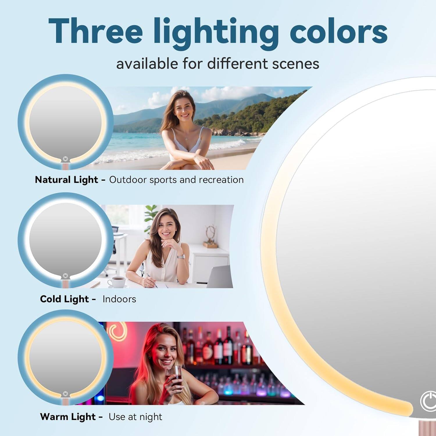 Three lighting colors available for different scenes

Natural Light - Outdoor sports and recreation

Cold Light - Indoors

Warm Light - Use at night
