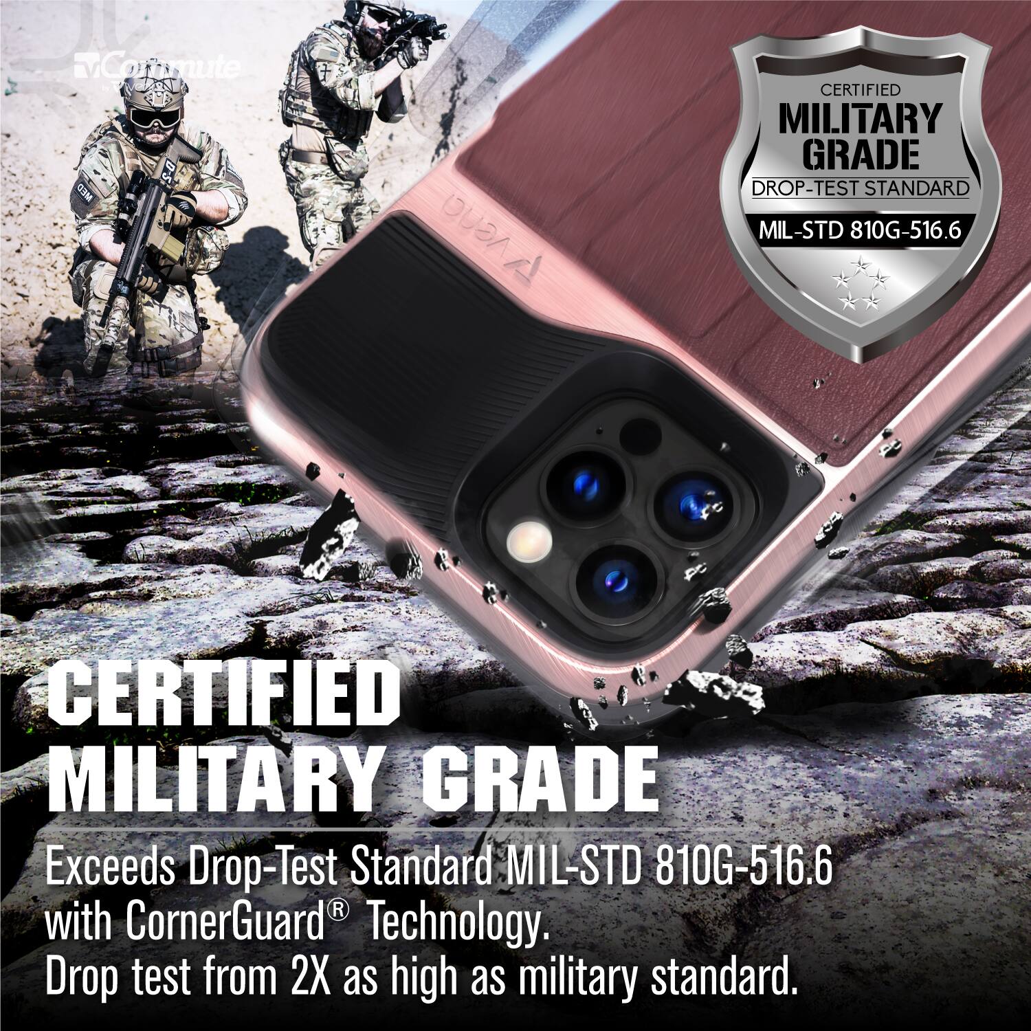 CERTIFIED MILITARY GRADE

CERTIFIED MILITARY GRADE
Exceeds Drop-Test Standard MIL-STD 810G-516.6 with CornerGuard® Technology.
Drop test from 2X as high as military standard.