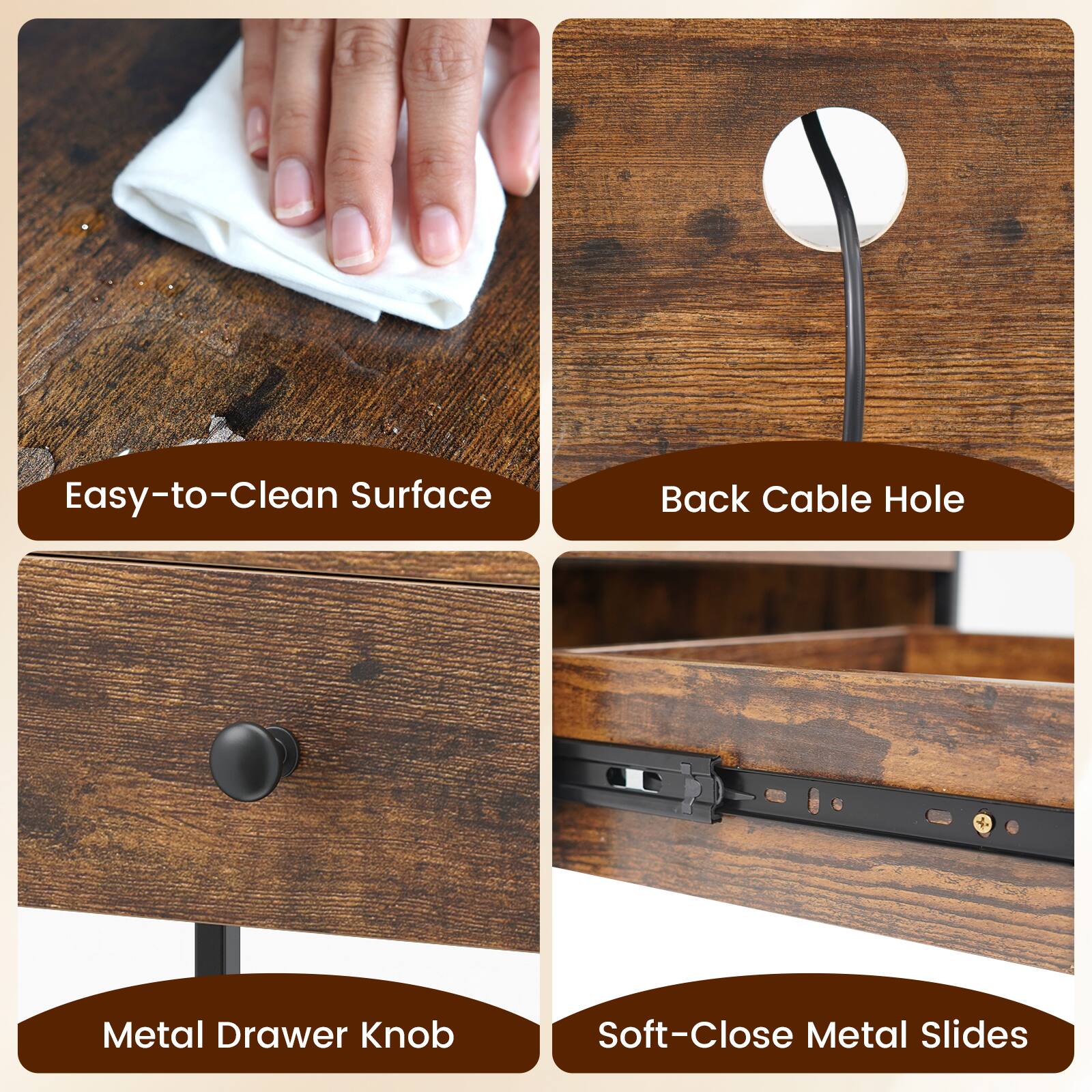 Easy-to-Clean Surface  
Back Cable Hole  
Metal Drawer Knob  
Soft-Close Metal Slides