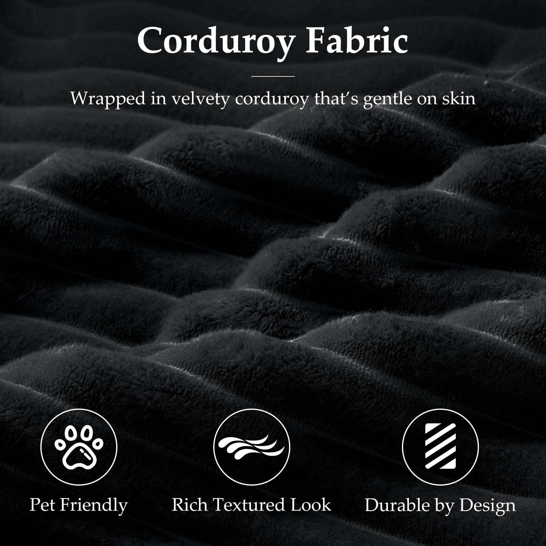 Corduroy Fabric

Wrapped in velvety corduroy that's gentle on skin

- Pet Friendly
- Rich Textured Look
- Durable by Design