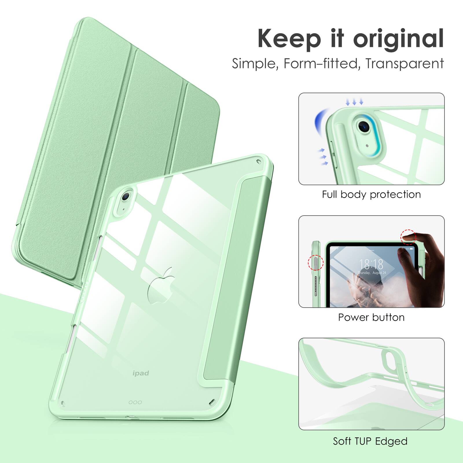 Keep it original  
Simple, Form-fitted, Transparent  

Full body protection  

Power button  

Soft TUP Edged