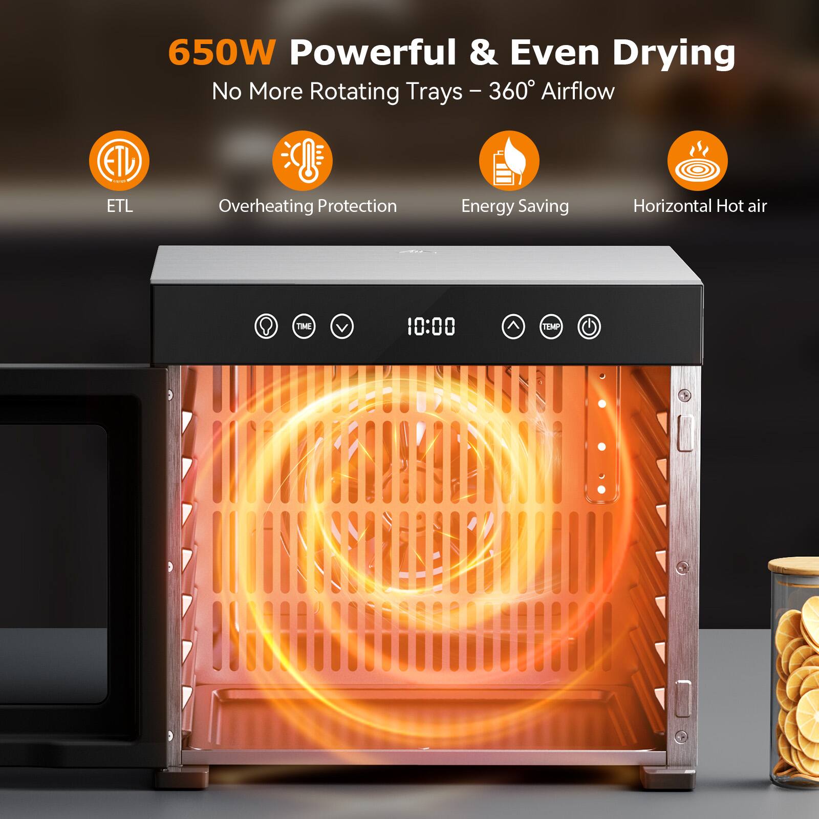 650W Powerful & Even Drying  
No More Rotating Trays - 360° Airflow  

ETL  
Overheating Protection  
Energy Saving  
Horizontal Hot air  

TIME 10:00  
TEMP