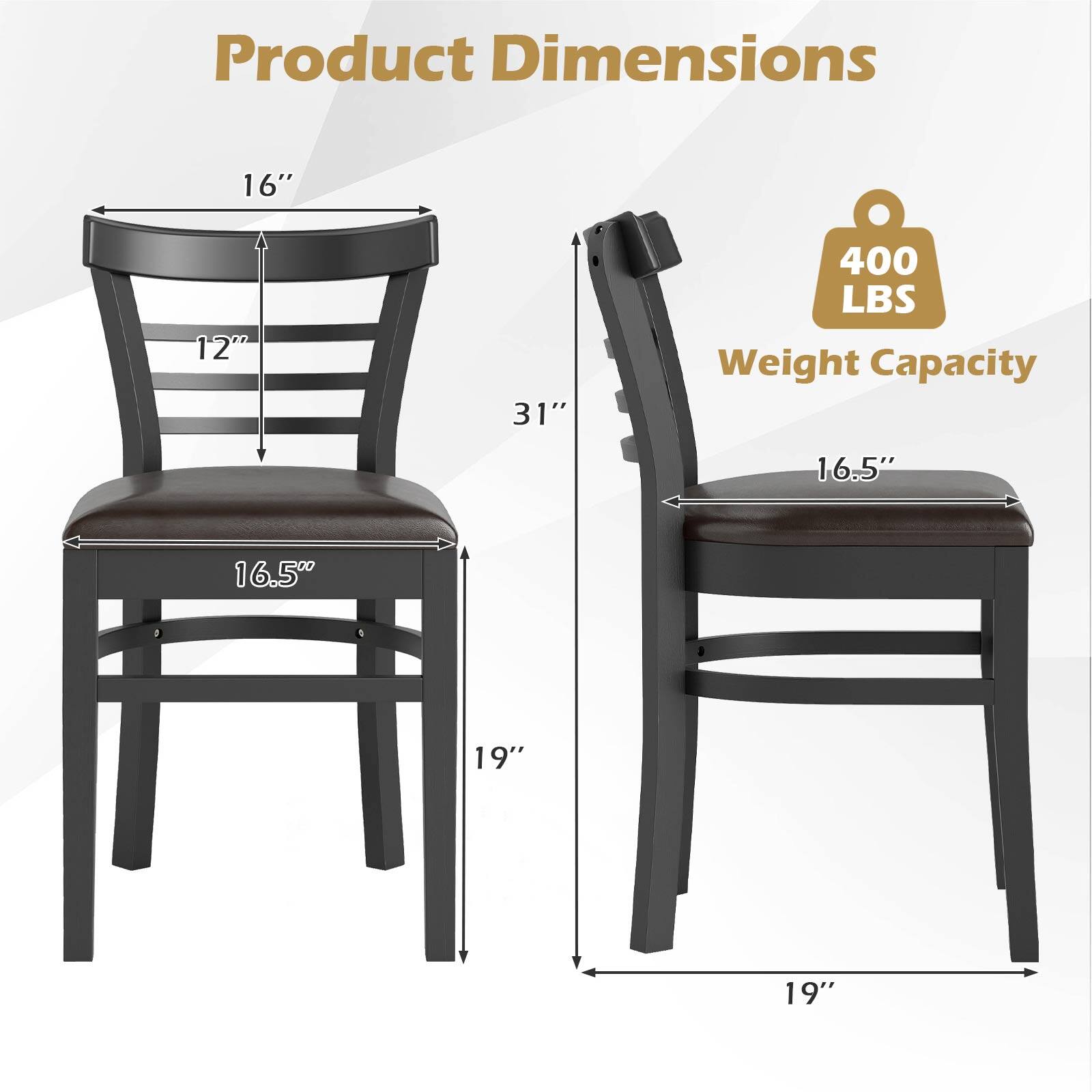 Product Dimensions  
- Height: 31"  
- Seat Height: 16.5"  
- Seat Width: 16.5"  
- Back Height: 16"  
- Back Width: 12"  
- Leg Width: 19"  
- Weight Capacity: 400 LBS