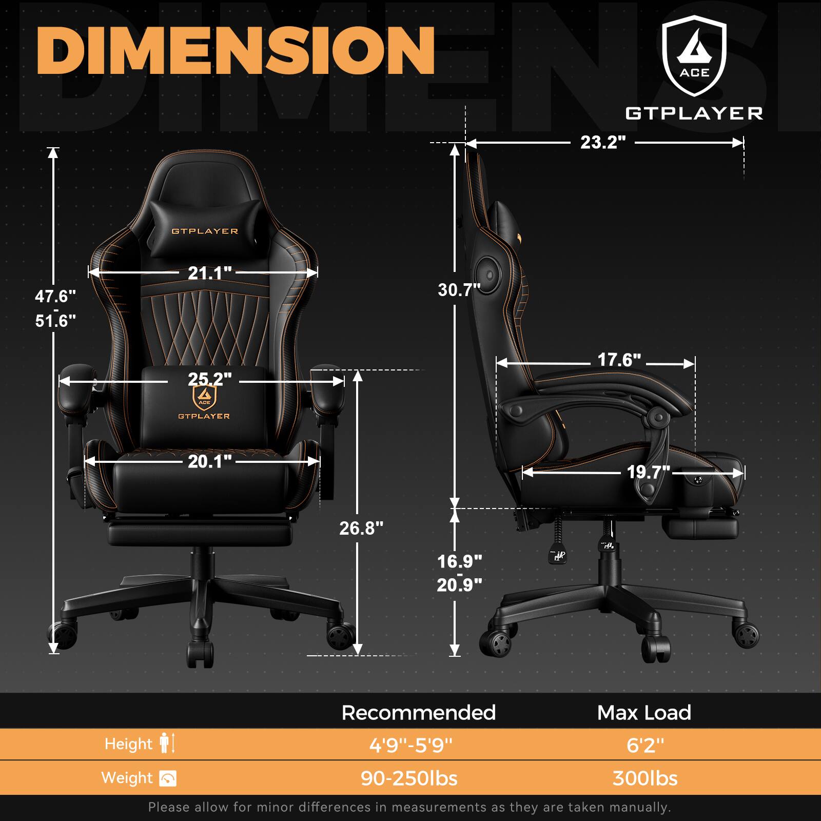 **DIMENSION**

- **GTPLAYER**

  - **Left Chair:**
    - Width: 47.6"
    - Height: 51.6"
    - Depth: 21.1"
    - Seat Width: 25.2"
    - Seat Depth: 20.1"
    - Armrest Height: 26.8"
    - Base Width: 19.7"
    - Base Depth: 20.9"

  - **Right Chair:**
    - Width: 23.2"
    - Height: 30.7"
    - Depth: 17.6"
    - Armrest Height: 16.9"
    - Base Width: 19.7"
    - Base Depth: 20.9"

- **Recommended Max Load:**
  - Height: 4'9" - 5'9"
  - Weight: 90-250lbs

- **Max Load:**
  - Height: 6'2"
  - Weight: 300lbs

*Please allow for minor differences in measurements as they are taken manually.*
