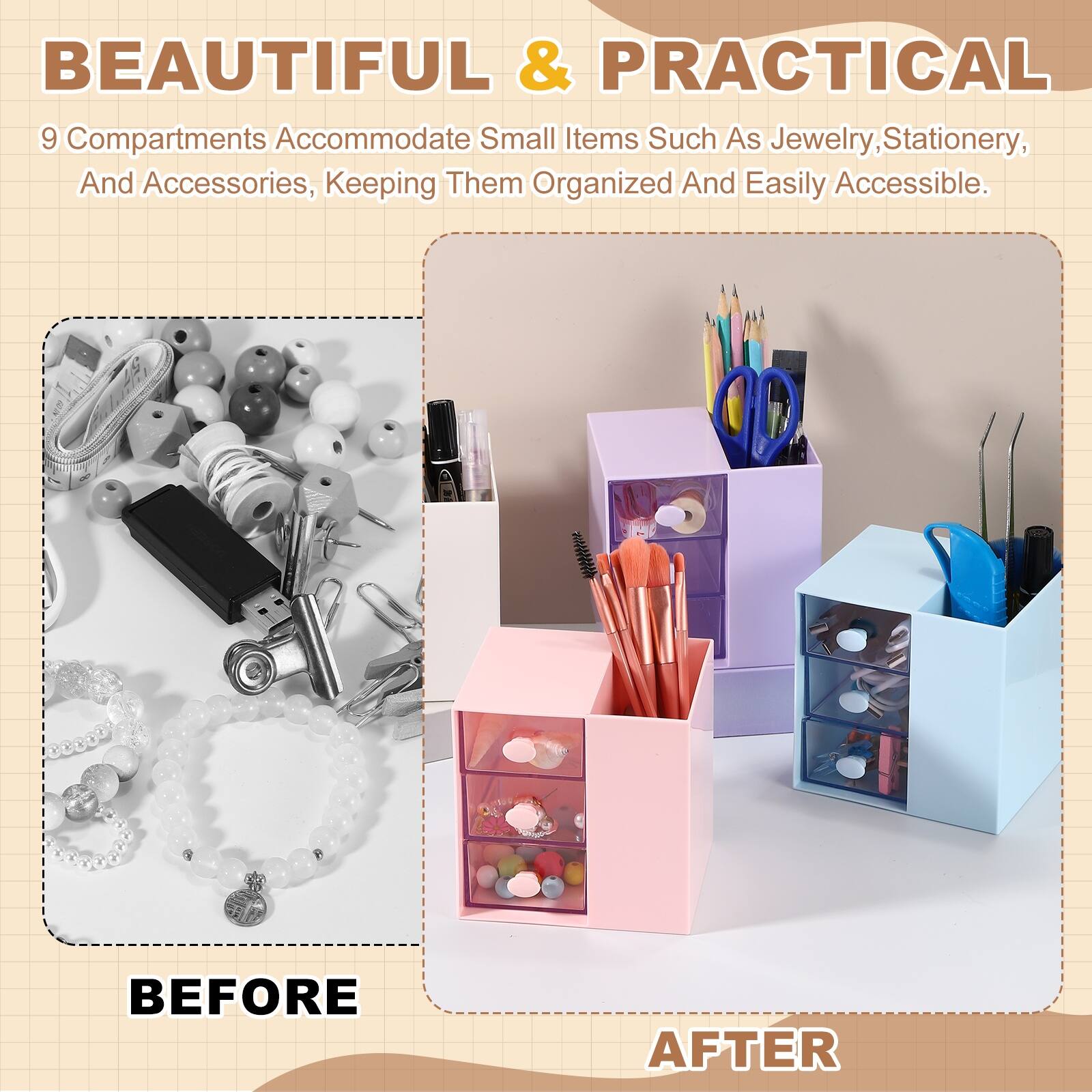 BEAUTIFUL & PRACTICAL

9 Compartments Accommodate Small Items Such As Jewelry, Stationery, And Accessories, Keeping Them Organized And Easily Accessible.

BEFORE

AFTER