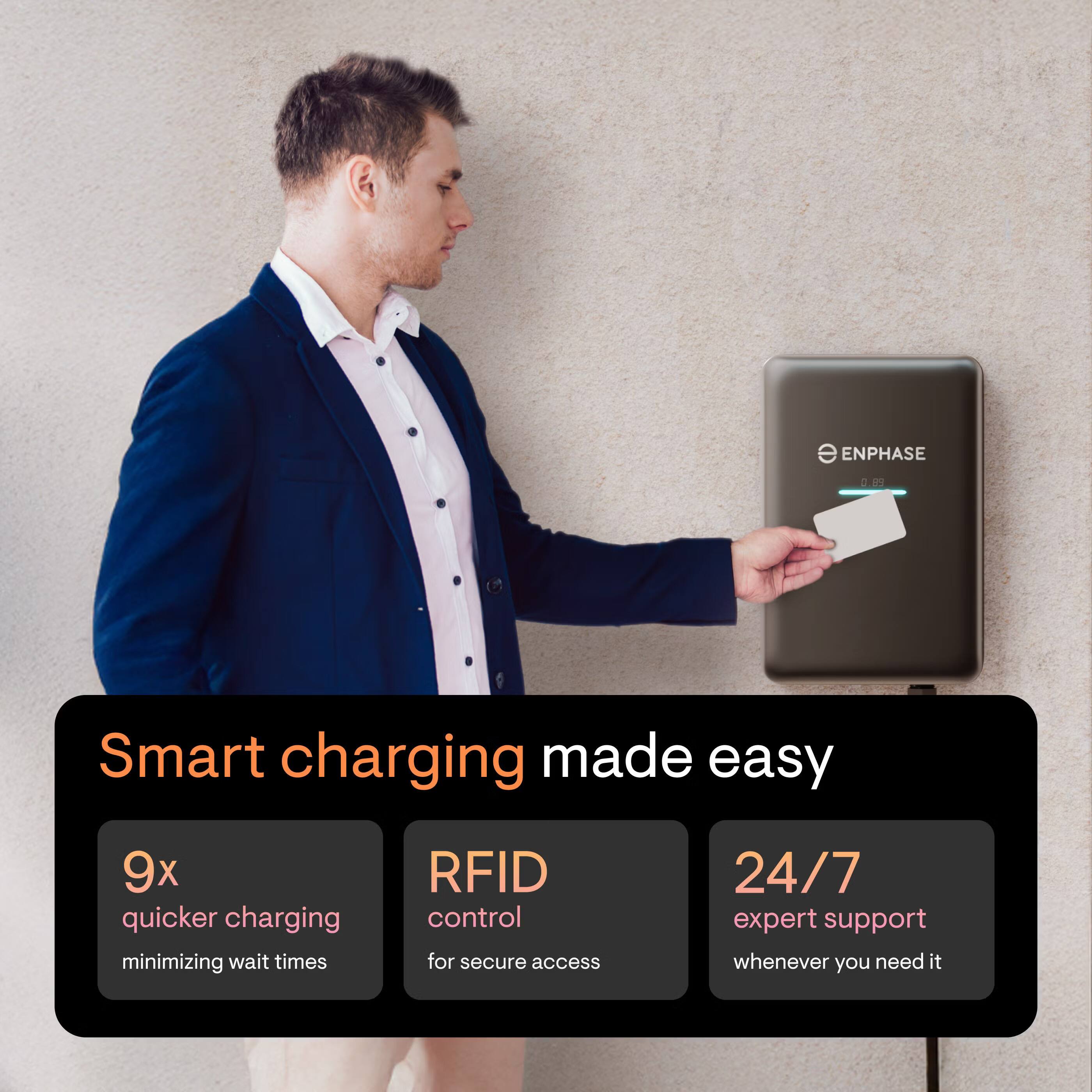 ENPHASE  
Smart charging made easy  
9x quicker charging minimizing wait times  
RFID control for secure access  
24/7 expert support whenever you need it