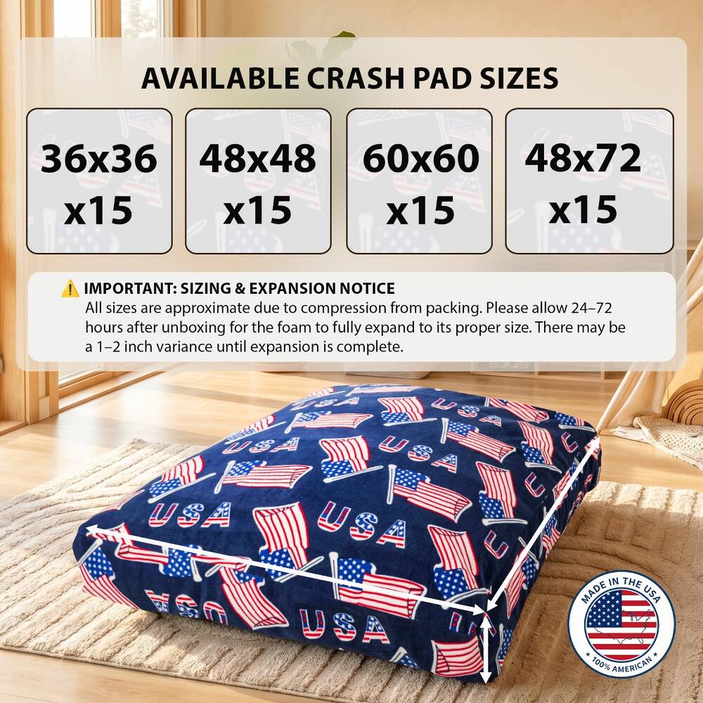 AVAILABLE CRASH PAD SIZES  
36x36 x15  
48x48 x15  
60x60 x15  
48x72 x15  

! IMPORTANT: SIZING & EXPANSION NOTICE  
All sizes are approximate due to compression from packing. Please allow 24-72 hours after unboxing for the foam to fully expand to its proper size. There may be a 1-2 inch variance until expansion is complete.  

USA  
MADE IN THE USA  
100% AMERICAN