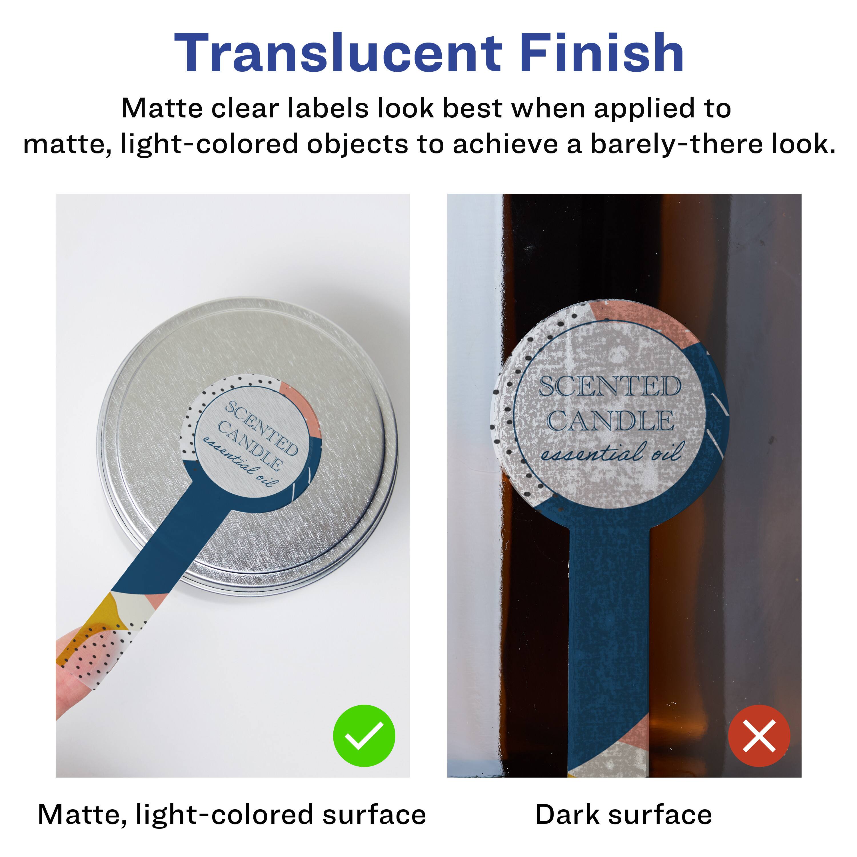 Translucent Finish

Matte clear labels look best when applied to matte, light-colored objects to achieve a barely-there look.

Matte, light-colored surface

Dark surface