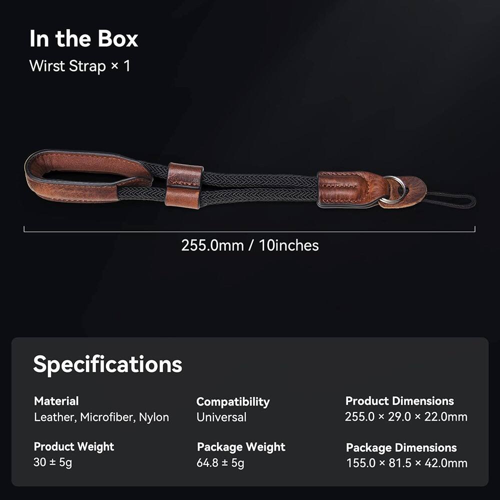 In the Box  
Wrist Strap x 1  
255.0mm / 10 inches  

Specifications  
Material: Leather, Microfiber, Nylon  
Compatibility: Universal  
Product Weight: 30 ± 5g  
Package Weight: 64.8 ± 5g  
Product Dimensions: 255.0 x 29.0 x 22.0mm  
Package Dimensions: 155.0 x 81.5 x 42.0mm