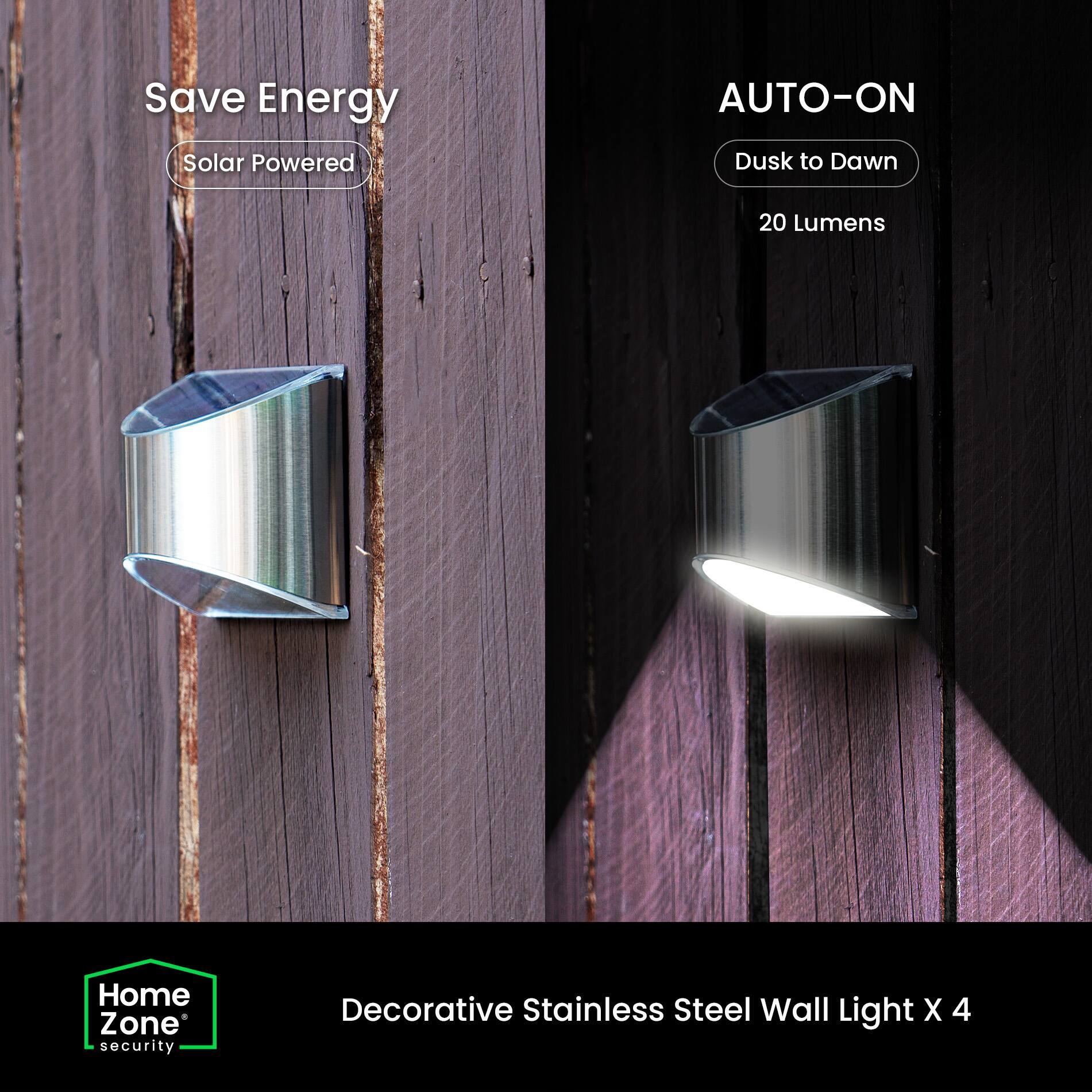 Save Energy  
Solar Powered  

AUTO-ON  
Dusk to Dawn  
20 Lumens  

Decorative Stainless Steel Wall Light X 4  

Home Zone Security