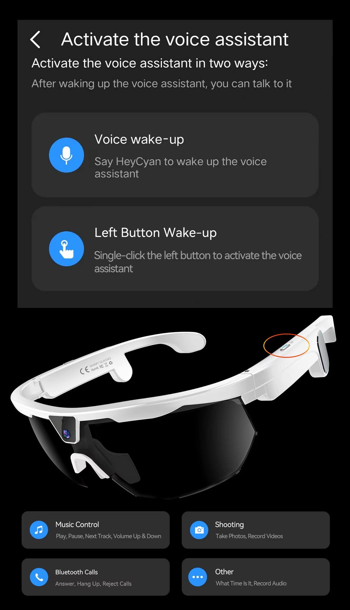 Activate the voice assistant in two ways:

- **Voice wake-up**: Say "HeyCyan" to wake up the voice assistant.
- **Left Button Wake-up**: Single-click the left button to activate the voice assistant.

**Other Features:**

- **Music Control**: Play, Pause, Next Track, Volume Up & Down
- **Shooting**: Take Photos, Record Videos
- **Bluetooth Calls**: Answer, Hang Up, Reject Calls
- **Other**: What Time Is It, Record Audio
