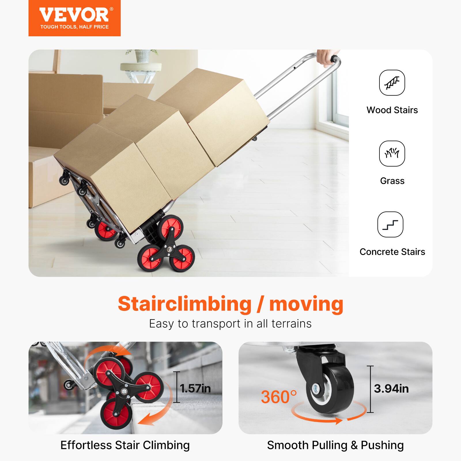 VEVOR  
TOUGH TOOLS, HALF PRICE  

Stairclimbing / moving  
Easy to transport in all terrains  

Wood Stairs  
Grass  
Concrete Stairs  

Effortless Stair Climbing  
1.57in  

Smooth Pulling & Pushing  
360°  
3.94in